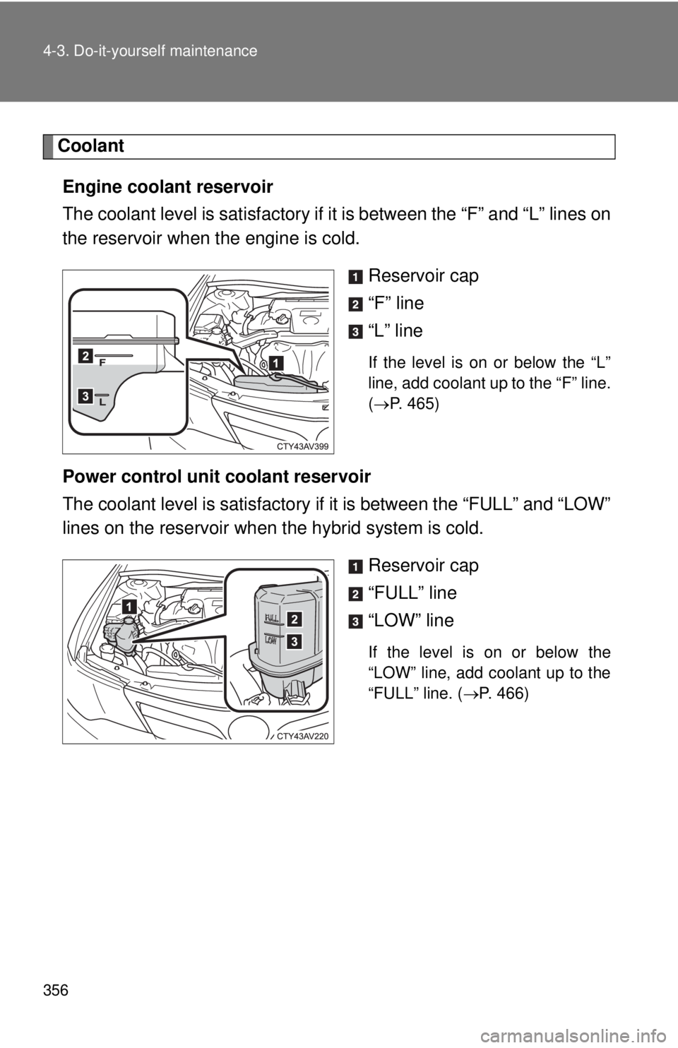 TOYOTA CAMRY HV 2012  Owners Manual 356 4-3. Do-it-yourself maintenance
CoolantEngine coolant reservoir
The coolant level is sati sfactory if it is between the “F” and “L” lines on
the reservoir when the engine is cold.
Reservoi