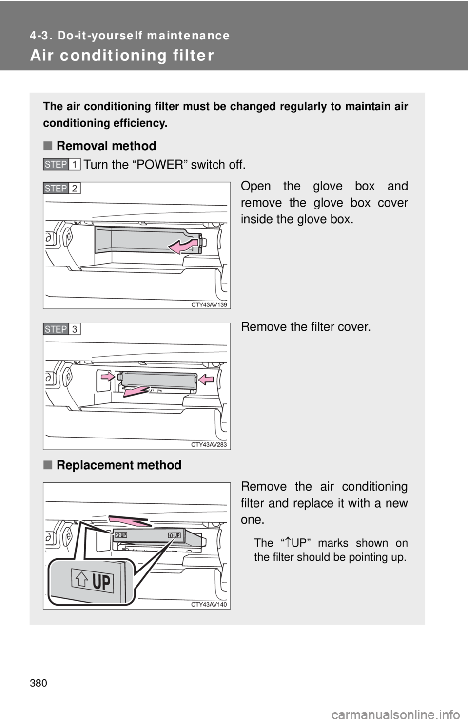 TOYOTA CAMRY HV 2012 Owners Manual 380
4-3. Do-it-yourself maintenance
Air conditioning filter
The air conditioning filter must be changed regularly to maintain air
conditioning efficiency.
■ Removal method
Turn the “POWER” switc TOYOTA CAMRY HV 2012 Owners Manual 380
4-3. Do-it-yourself maintenance
Air conditioning filter
The air conditioning filter must be changed regularly to maintain air
conditioning efficiency.
■ Removal method
Turn the “POWER” switc