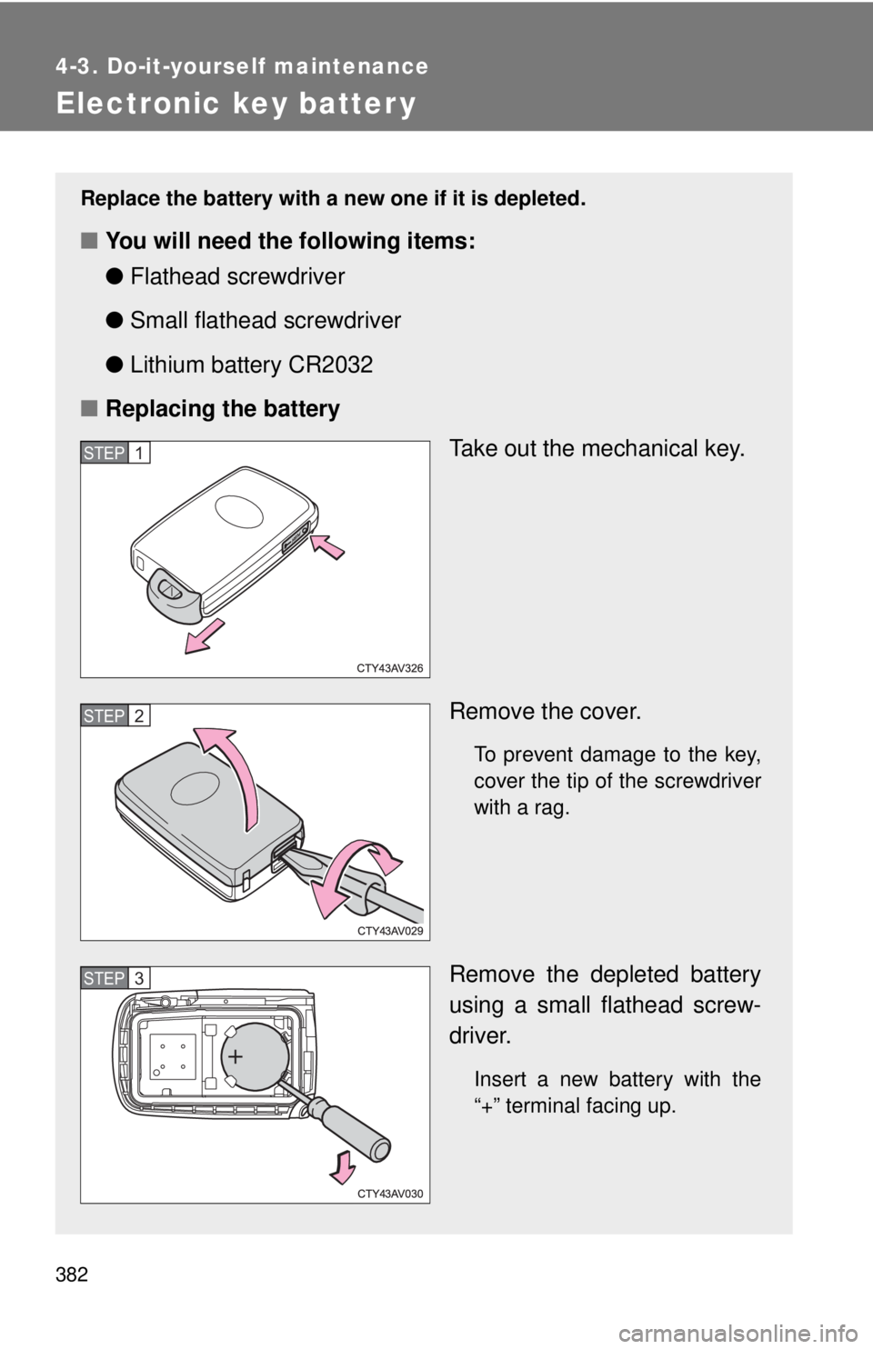 TOYOTA CAMRY HV 2012  Owners Manual 382
4-3. Do-it-yourself maintenance
Electronic key batter y
Replace the battery with a new one if it is depleted.
■You will need the following items:
●Flathead screwdriver
● Small flathead screw