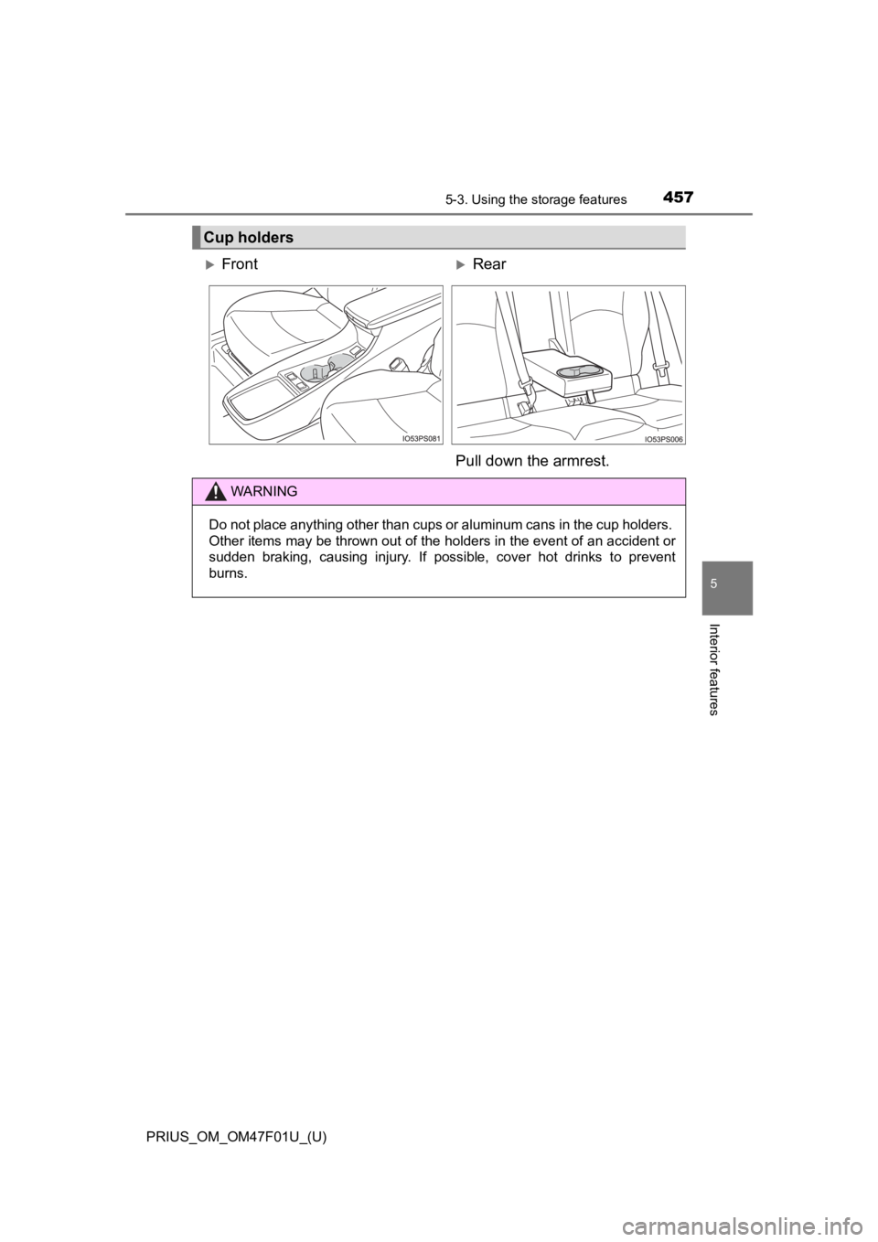 TOYOTA PRIUS 2022  Owners Manual PRIUS_OM_OM47F01U_(U)
4575-3. Using the storage features
5
Interior features
Cup holders
FrontRear
Pull down the armrest.
WARNING
Do not place anything other than cups or aluminum cans in the cu