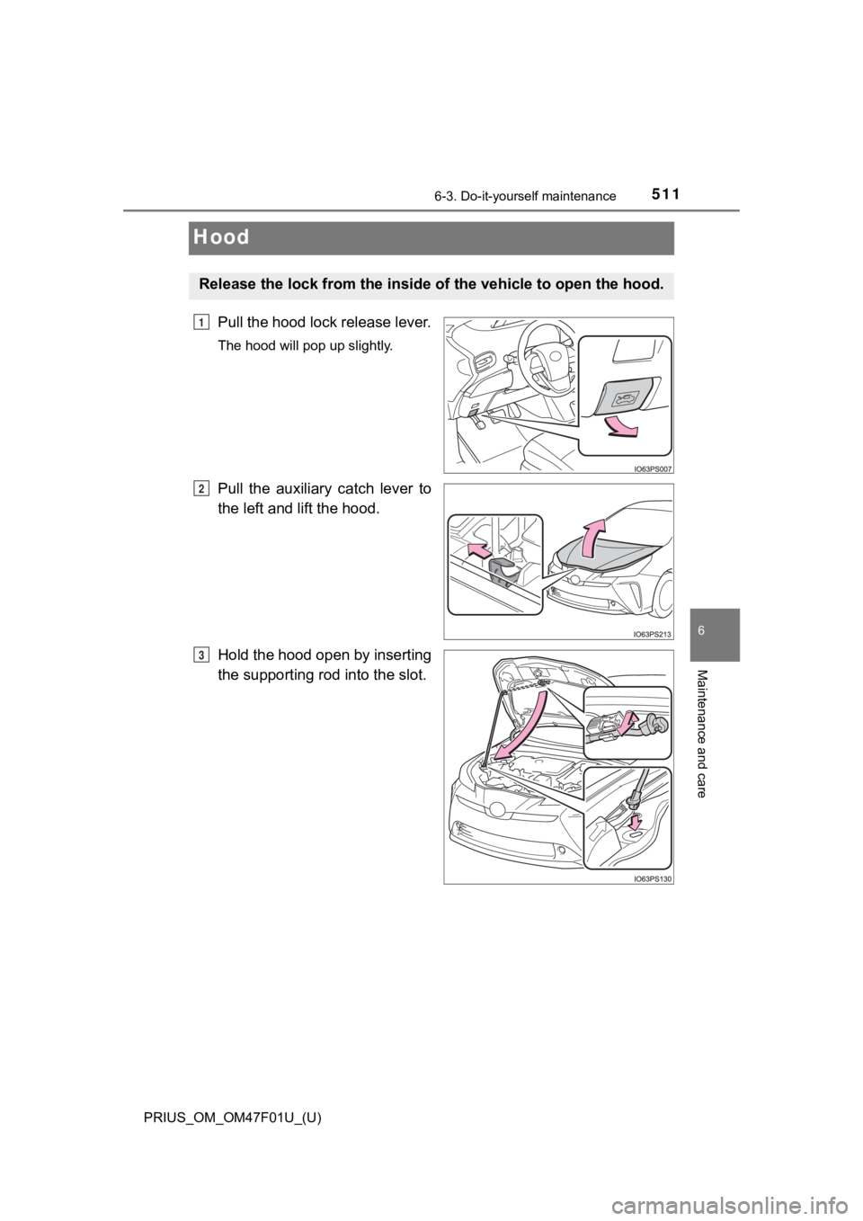 TOYOTA PRIUS 2022 Owners Manual 511
PRIUS_OM_OM47F01U_(U)
6-3. Do-it-yourself maintenance
6
Maintenance and care
Hood
Pull the hood lock release lever.
The hood will pop up slightly.
Pull the auxiliary catch lever to
the left a TOYOTA PRIUS 2022 Owners Manual 511
PRIUS_OM_OM47F01U_(U)
6-3. Do-it-yourself maintenance
6
Maintenance and care
Hood
Pull the hood lock release lever.
The hood will pop up slightly.
Pull the auxiliary catch lever to
the left a