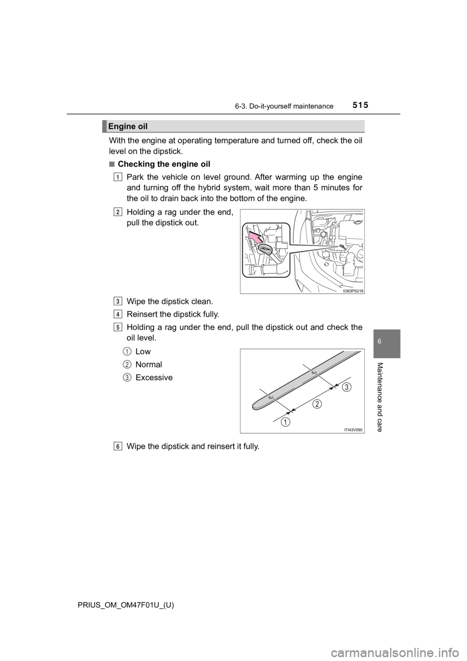 TOYOTA PRIUS 2022 Owners Manual PRIUS_OM_OM47F01U_(U)
5156-3. Do-it-yourself maintenance
6
Maintenance and care
With the engine at operating temperature and turned off, check the oil
level on the dipstick.
■Checking the engine oil TOYOTA PRIUS 2022 Owners Manual PRIUS_OM_OM47F01U_(U)
5156-3. Do-it-yourself maintenance
6
Maintenance and care
With the engine at operating temperature and turned off, check the oil
level on the dipstick.
■Checking the engine oil