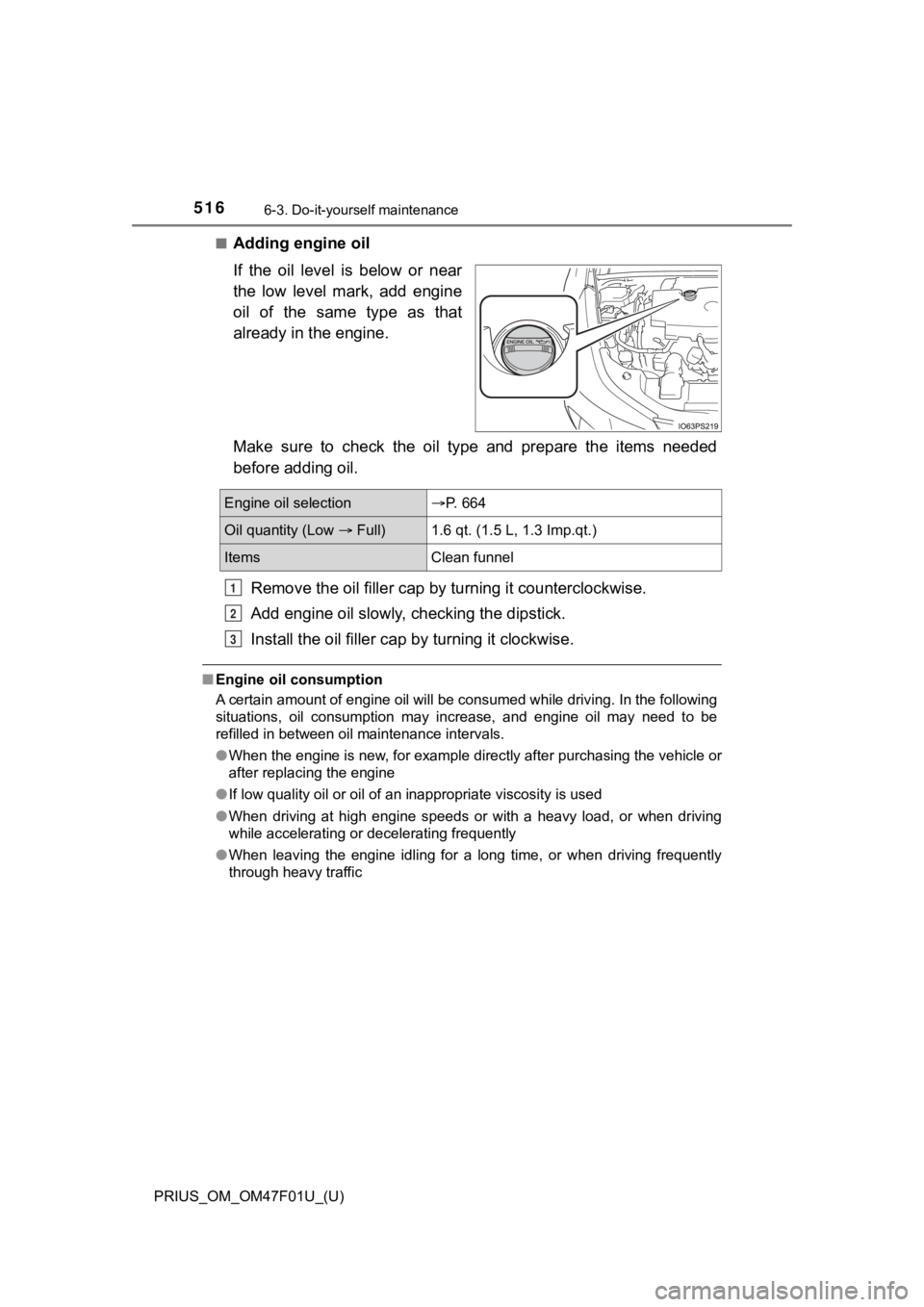 TOYOTA PRIUS 2022 Owners Manual 516
PRIUS_OM_OM47F01U_(U)
6-3. Do-it-yourself maintenance
■Adding engine oil
If the oil level is below or near
the low level mark, add engine
oil of the same type as that
already i TOYOTA PRIUS 2022 Owners Manual 516
PRIUS_OM_OM47F01U_(U)
6-3. Do-it-yourself maintenance
■Adding engine oil
If the oil level is below or near
the low level mark, add engine
oil of the same type as that
already i