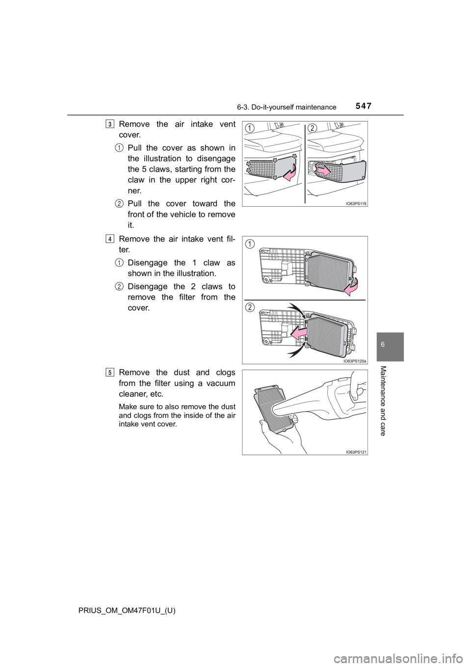 TOYOTA PRIUS 2022 Owners Manual PRIUS_OM_OM47F01U_(U)
5476-3. Do-it-yourself maintenance
6
Maintenance and care
Remove the air intake vent
cover.Pull the cover as shown in
the illustration to disengage
the 5 claws, start TOYOTA PRIUS 2022 Owners Manual PRIUS_OM_OM47F01U_(U)
5476-3. Do-it-yourself maintenance
6
Maintenance and care
Remove the air intake vent
cover.Pull the cover as shown in
the illustration to disengage
the 5 claws, start