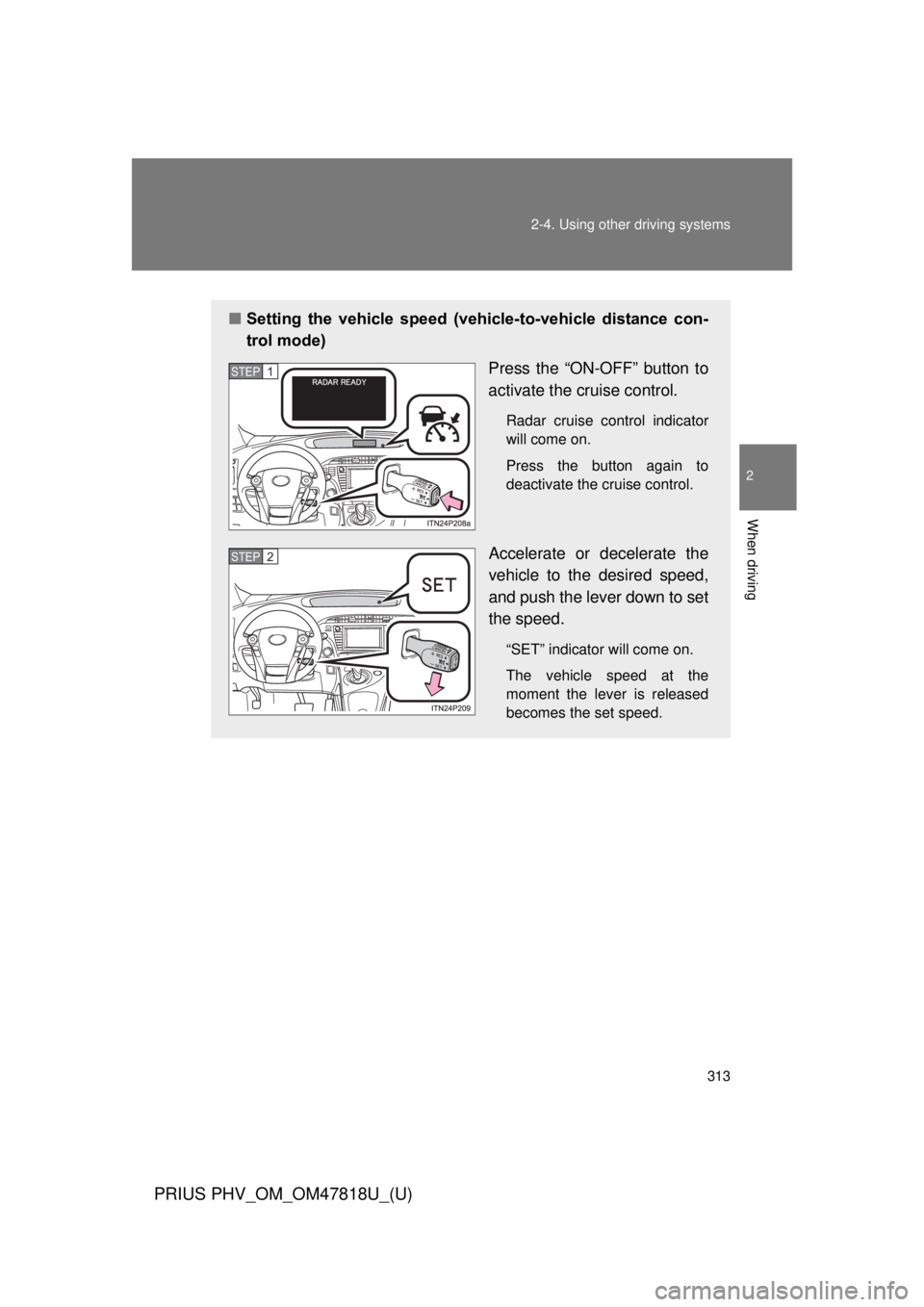 TOYOTA PRIUS PHV 2012 Owners Manual 313
2-4. Using other
driving systems
PRIUS PHV_OM_OM47818U_(U)
2
When driving
■Setting the vehicle speed (vehicle-to-vehicle distance con-
trol mode)
Press the “ON-OFF” button to
activate TOYOTA PRIUS PHV 2012 Owners Manual 313
2-4. Using other
driving systems
PRIUS PHV_OM_OM47818U_(U)
2
When driving
■Setting the vehicle speed (vehicle-to-vehicle distance con-
trol mode)
Press the “ON-OFF” button to
activate
