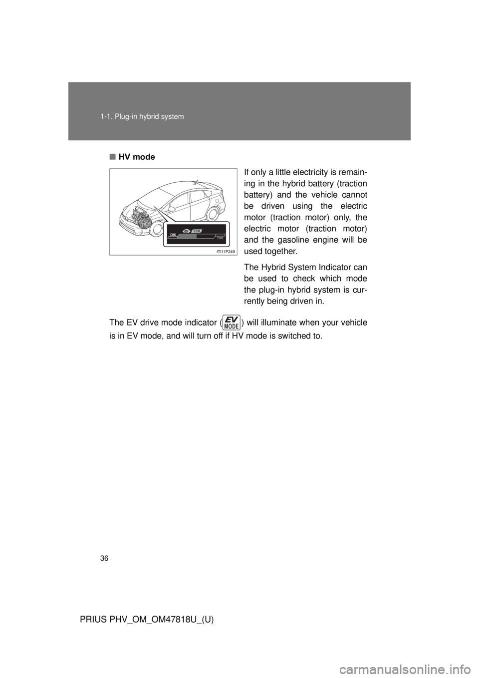 TOYOTA PRIUS PHV 2012  Owners Manual 36 1-1. Plug-in hybrid system
PRIUS PHV_OM_OM47818U_(U)
■HV mode
If only a little electricity is remain-
ing in the hybrid battery (traction
battery) and the vehicle cannot
be driven using the elect