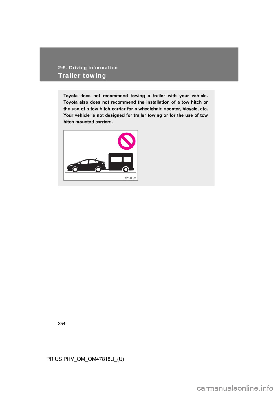 TOYOTA PRIUS PHV 2012  Owners Manual 354
2-5. Driving information
PRIUS PHV_OM_OM47818U_(U)
Trailer towing
Toyota  does  not  recommend  towing  a  trailer  with  your  vehicle.
Toyota  also  does  not  recommend  the  installation  of  
