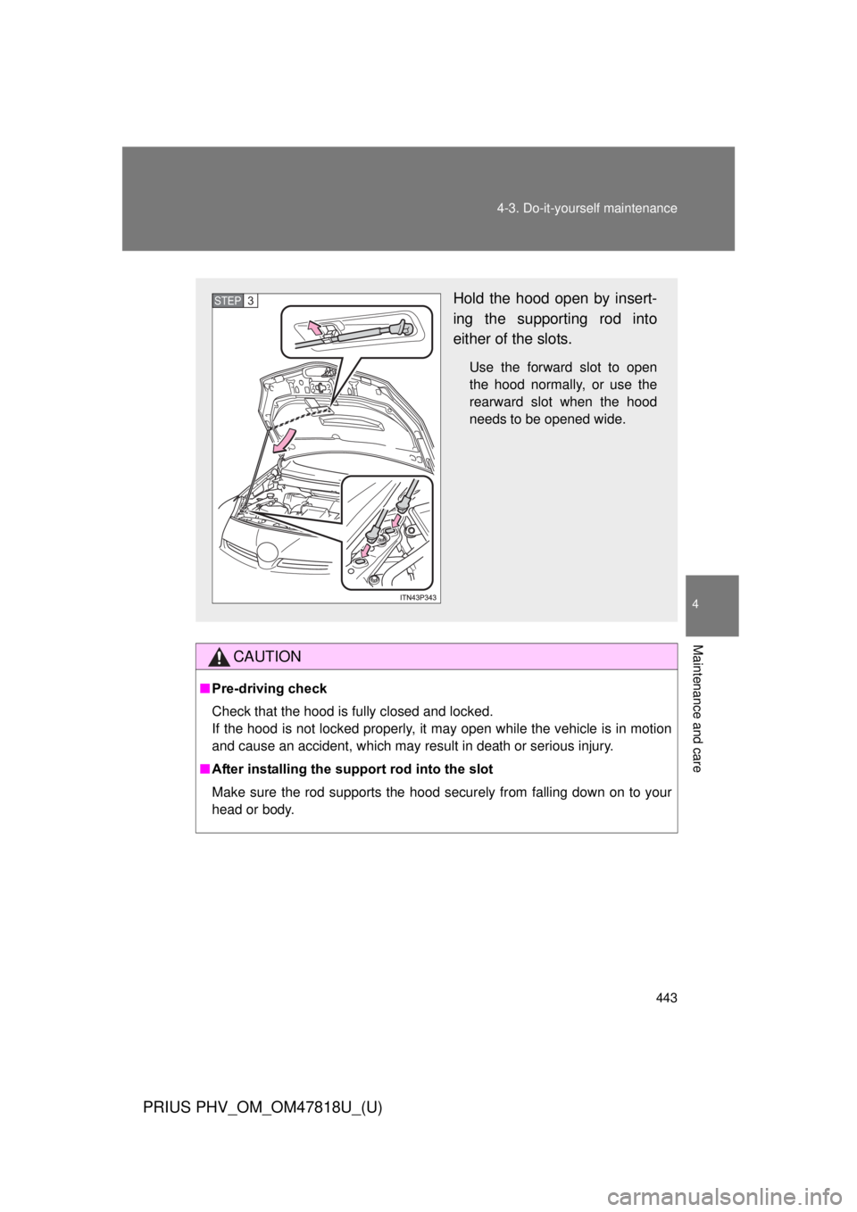 TOYOTA PRIUS PHV 2012  Owners Manual 443
4-3. Do-it-yourself maintenance
PRIUS PHV_OM_OM47818U_(U)
4
Maintenance and care
CAUTION
■
Pre-driving check
Check that the hood is fully closed and locked. 
If the hood is not locked properly, 