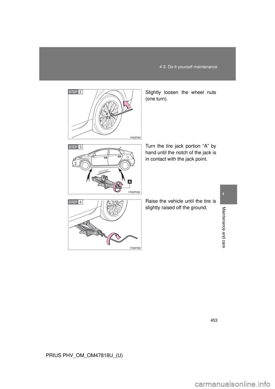 TOYOTA PRIUS PHV 2012  Owners Manual 453
4-3. Do-it-yourself maintenance
PRIUS PHV_OM_OM47818U_(U)
4
Maintenance and care
Slightly loosen the wheel nuts
(one turn).
Turn the tire jack portion “A” by
hand until the notch of the jack i