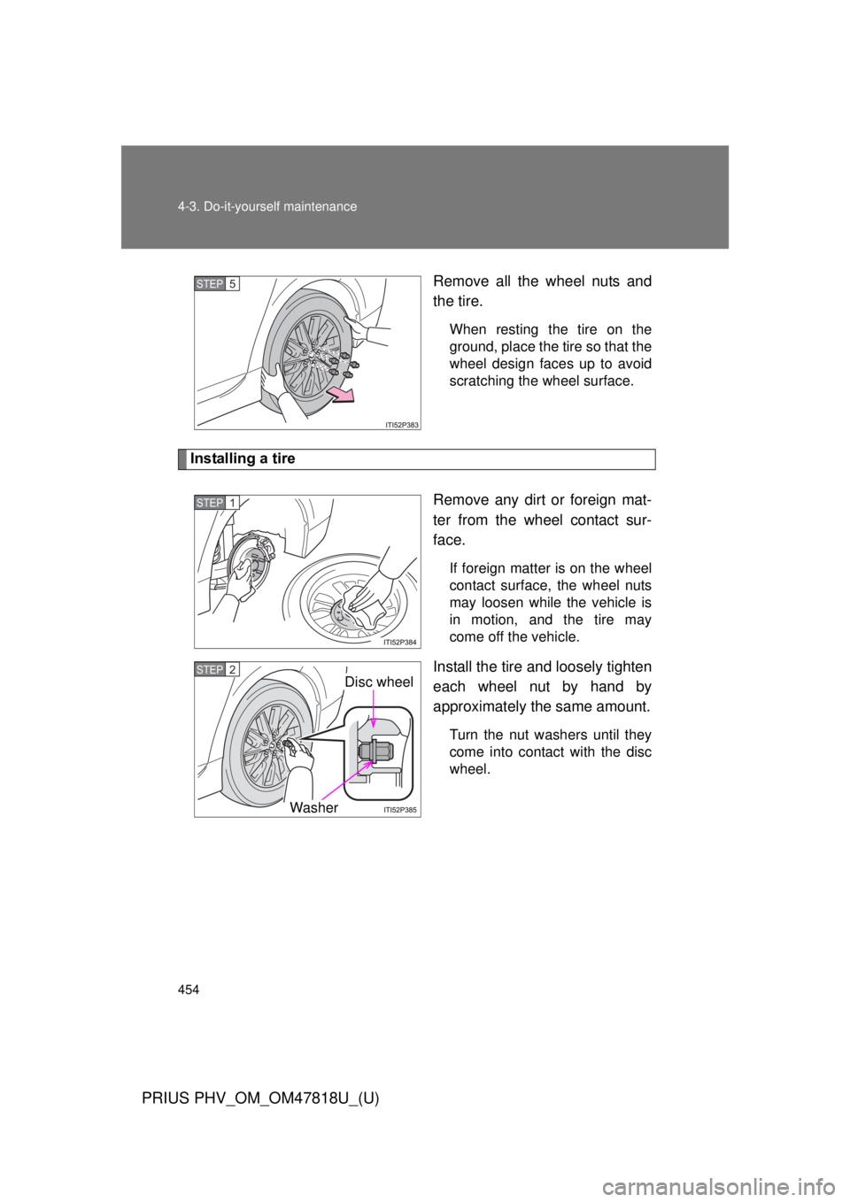 TOYOTA PRIUS PHV 2012  Owners Manual 454 4-3. Do-it-yourself maintenance
PRIUS PHV_OM_OM47818U_(U)
Remove all the wheel nuts and
the tire.
When resting the tire on the
ground, place the tire so that the
wheel design faces up to avoid
scr