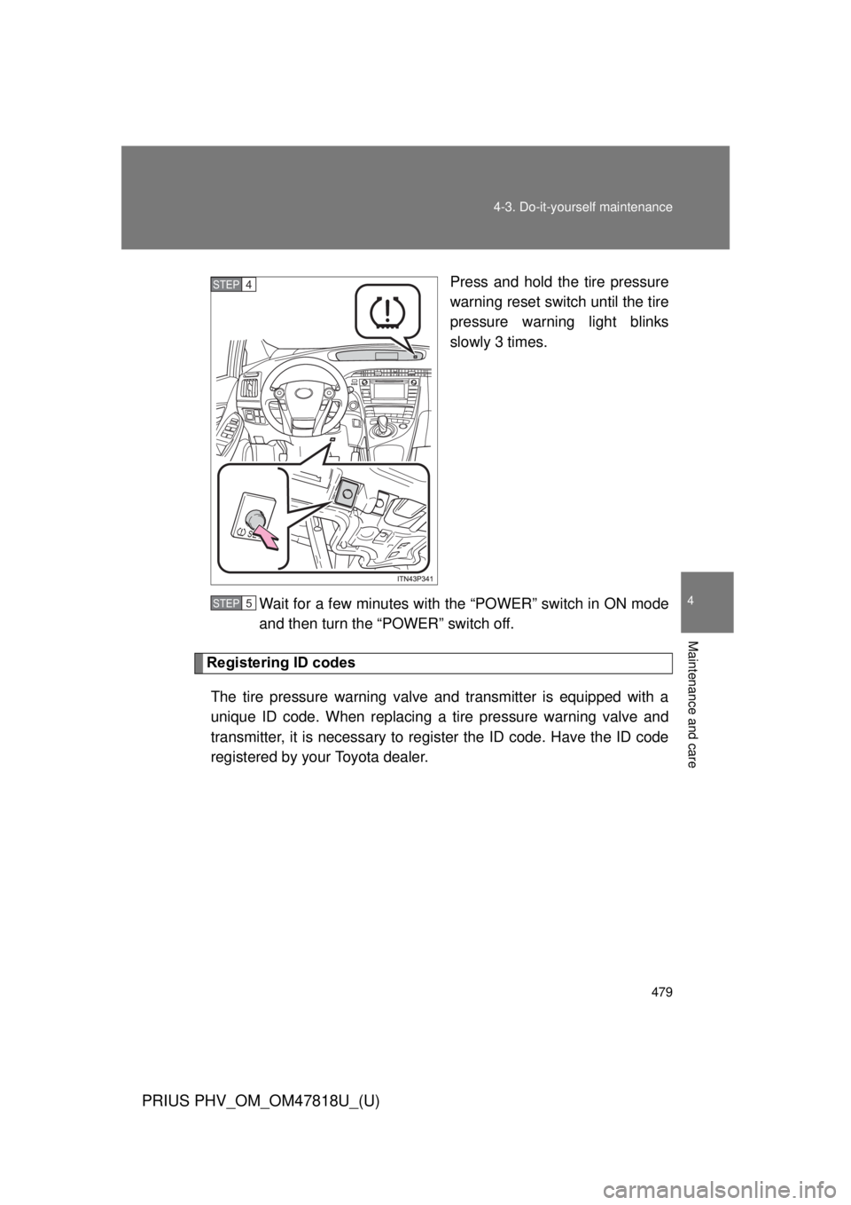 TOYOTA PRIUS PHV 2012 Owners Manual 479
4-3. Do-it-yourself maintenance
PRIUS PHV_OM_OM47818U_(U)
4
Maintenance and care
Press and hold the tire pressure
warning reset switch until the tire
pressure warning light blinks
slowly 3 times.
TOYOTA PRIUS PHV 2012 Owners Manual 479
4-3. Do-it-yourself maintenance
PRIUS PHV_OM_OM47818U_(U)
4
Maintenance and care
Press and hold the tire pressure
warning reset switch until the tire
pressure warning light blinks
slowly 3 times.
