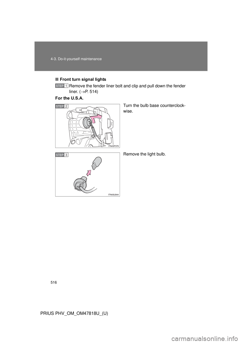 TOYOTA PRIUS PHV 2012  Owners Manual 516 4-3. Do-it-yourself maintenance
PRIUS PHV_OM_OM47818U_(U)
■Front turn signal lights
Remove the fender liner bolt and clip and pull down the fender
liner. ( P. 514)
For the U.S.A.
Turn the bul