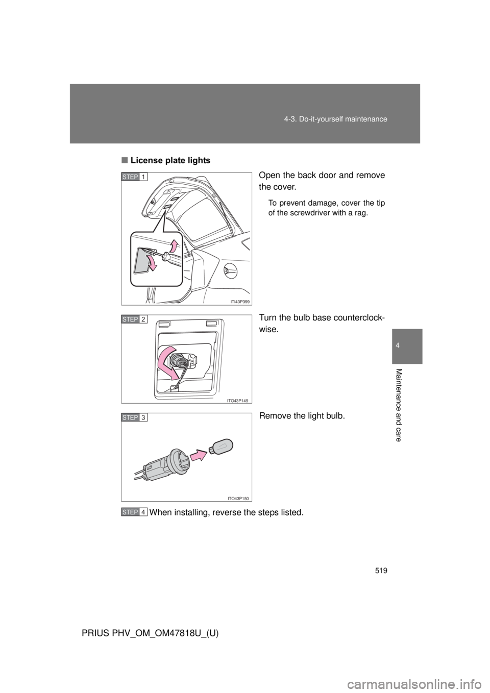 TOYOTA PRIUS PHV 2012  Owners Manual 519
4-3. Do-it-yourself maintenance
PRIUS PHV_OM_OM47818U_(U)
4
Maintenance and care
■
License plate lights
Open the back door and remove
the cover.
To prevent damage, cover the tip
of the screwdriv