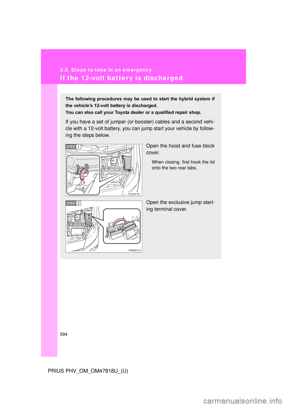 TOYOTA PRIUS PHV 2012  Owners Manual 594
5-2. Steps to take in an emergency
PRIUS PHV_OM_OM47818U_(U)
If the 12-volt batter y is discharged
The  following  procedures  may  be  used  to  start  the  hybrid  system  if
the vehicle’s 12-