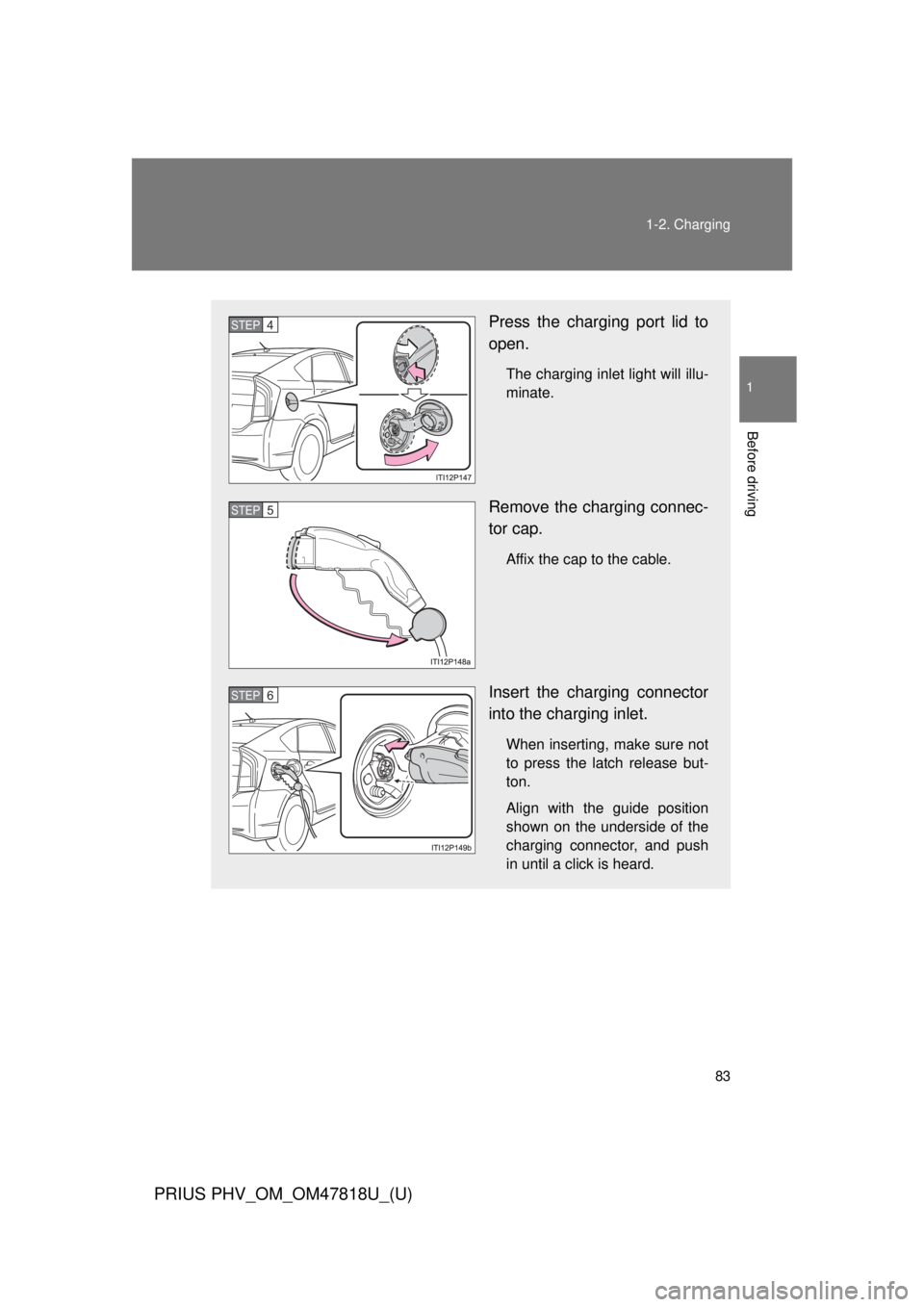 TOYOTA PRIUS PHV 2012 Manual Online 83
1-2. Charging
1
Before driving
PRIUS PHV_OM_OM47818U_(U)
Press the charging port lid to
open.
The charging inlet light will illu-
minate.
Remove the charging connec-
tor cap.
Affix the cap to the c