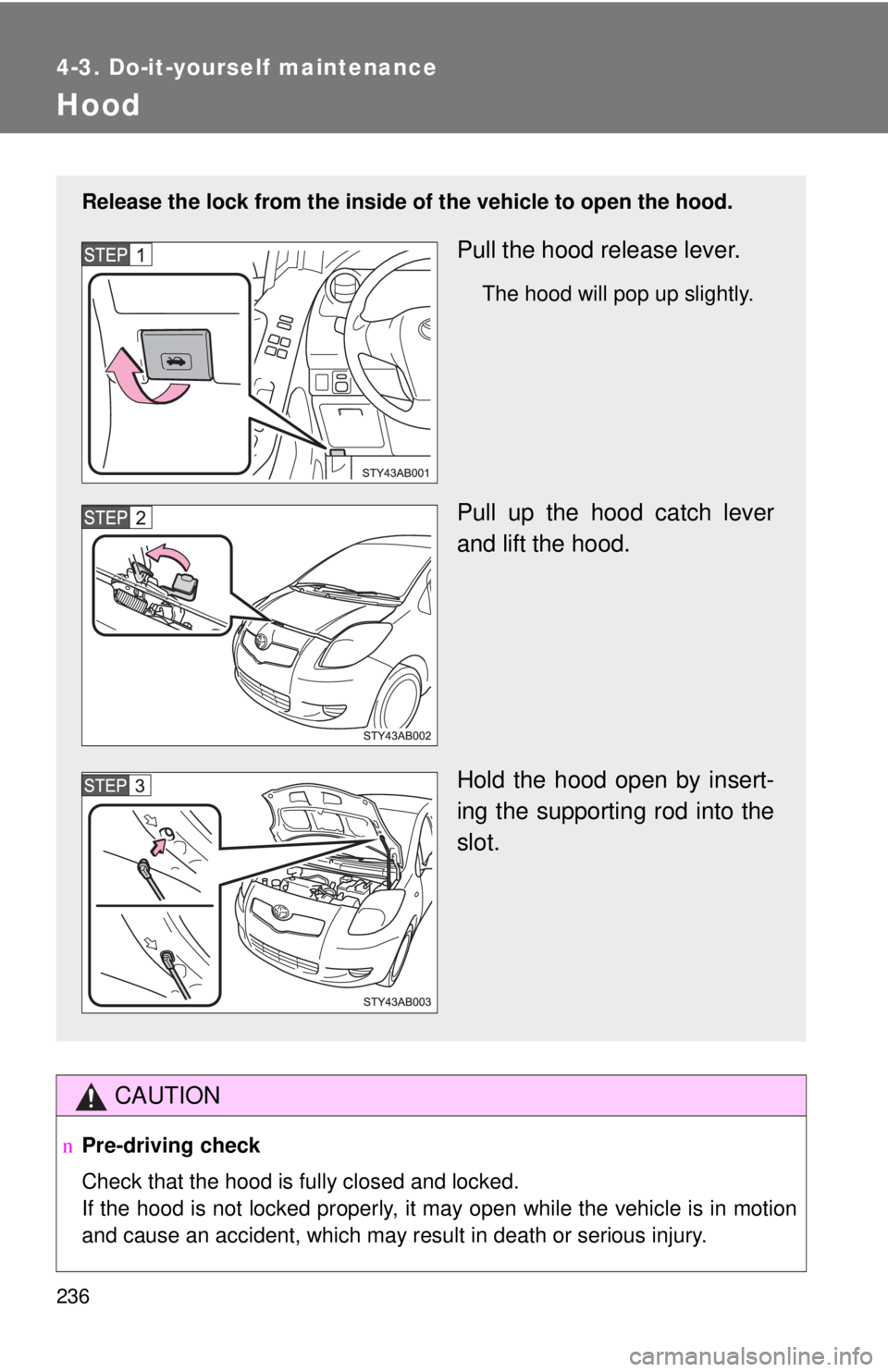 TOYOTA YARIS HATCHBACK 2008  Owners Manual 236
4-3. Do-it-yourself maintenance
Hood
CAUTION
nPre-driving check
Check that the hood is fully closed and locked.
If the hood is not locked properly, it may open while the vehicle is in motion
and c