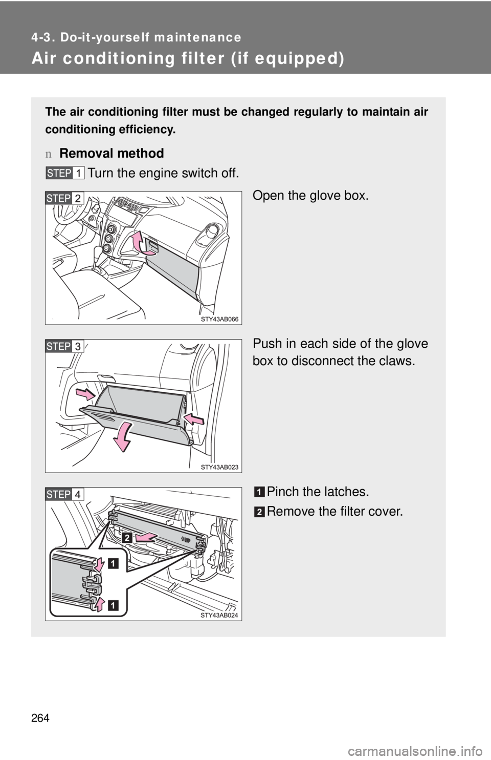 TOYOTA YARIS HATCHBACK 2008  Owners Manual 264
4-3. Do-it-yourself maintenance
Air conditioning filter (if equipped)
The air conditioning filter must be changed regularly to maintain air
conditioning efficiency.
n Removal method
Turn the engin