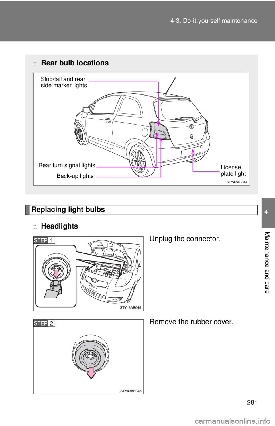 TOYOTA YARIS HATCHBACK 2008  Owners Manual 281
4-3. Do-it-yourself maintenance
4
Maintenance and care
Replacing light bulbs
n Headlights
Unplug the connector.
Remove the rubber cover.
nRear bulb locations
Back-up lights
Rear turn signal lights