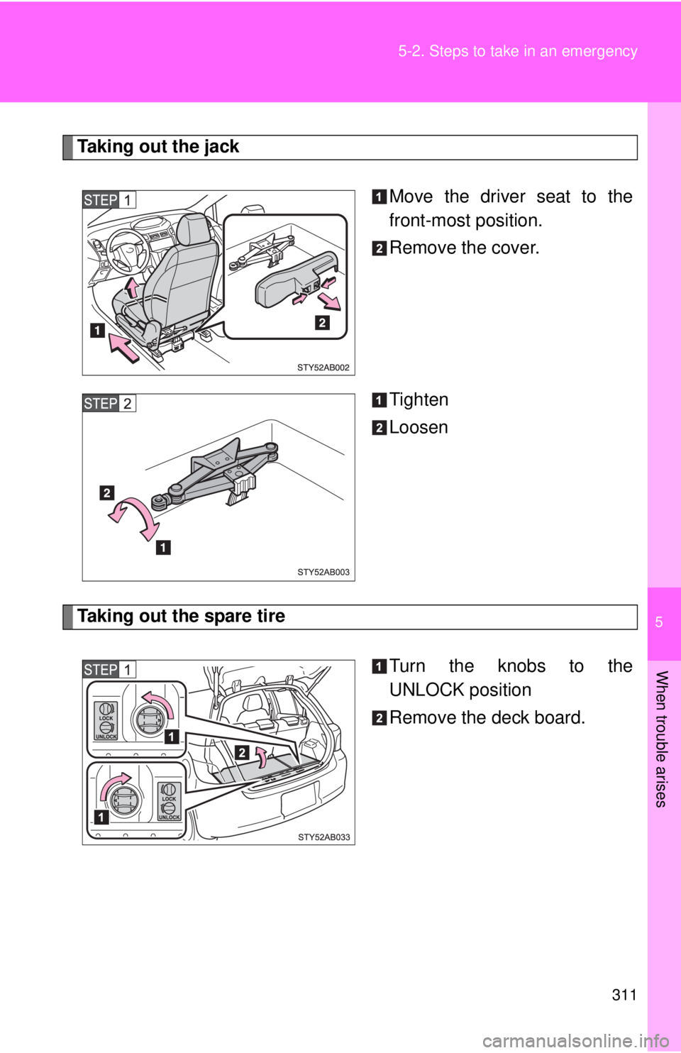 TOYOTA YARIS HATCHBACK 2008  Owners Manual 5
When trouble arises
311
5-2. Steps to take in an emergency
Taking out the jack
Move the driver seat to the
front-most position.
Remove the cover.
Tighten
Loosen
Taking out the spare tireTurn the kno