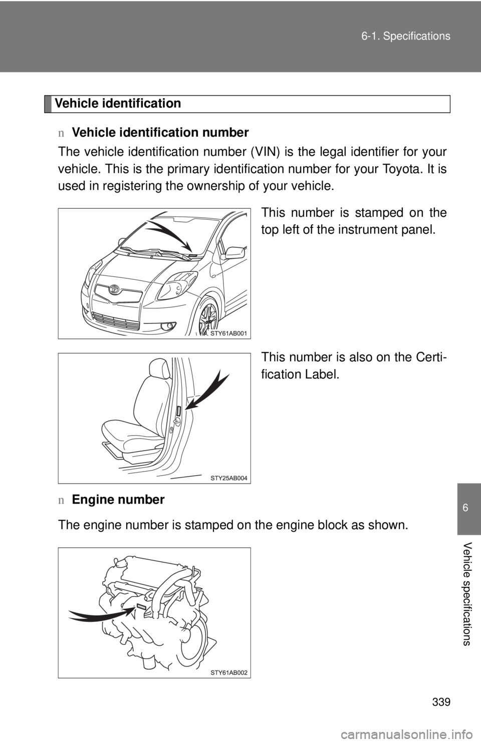 TOYOTA YARIS HATCHBACK 2008  Owners Manual 339
6-1. Specifications
6
Vehicle specifications
Vehicle identification
n Vehicle identification number
The vehicle identificati on number (VIN) is the legal identifier for your
vehicle. This is the p