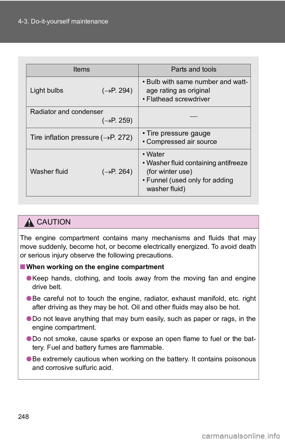 TOYOTA YARIS HATCHBACK 2010  Owners Manual 248 4-3. Do-it-yourself maintenance
CAUTION
The engine compartment contains many mechanisms and fluids that may
move suddenly, become hot, or become electrically energized. To avoid death
or serious i