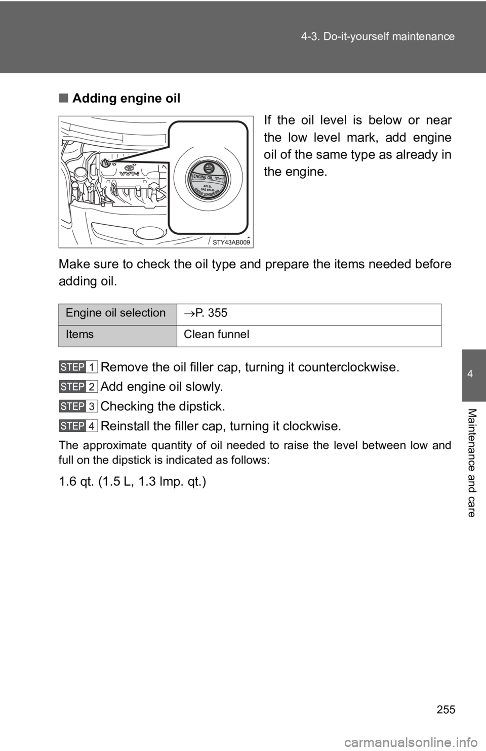 TOYOTA YARIS HATCHBACK 2010  Owners Manual 255
4-3. Do-it-yourself maintenance
4
Maintenance and care
■
Adding engine oil
If the oil level is below or near
the low level mark, add engine
oil of the same type as already in
the engine.
Make su