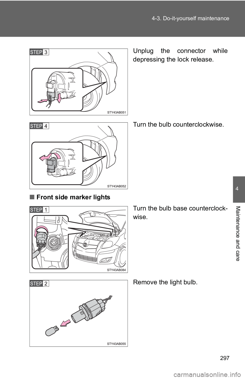 TOYOTA YARIS HATCHBACK 2010  Owners Manual 297
4-3. Do-it-yourself maintenance
4
Maintenance and care
Unplug the connector while
depressing the lock release.
Turn the bulb counterclockwise.
■ Front side marker lights
Turn the bulb base count