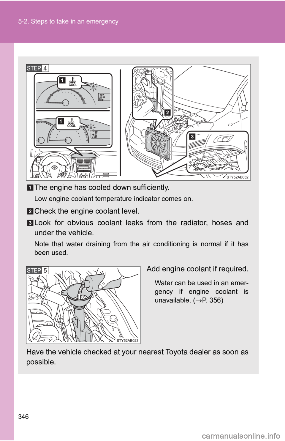 TOYOTA YARIS HATCHBACK 2010 User Guide 346 5-2. Steps to take in an emergency
The engine has cooled down sufficiently.
Low engine coolant temperature indicator comes on.
Check the engine coolant level.
Look for obvious coolant leaks from t