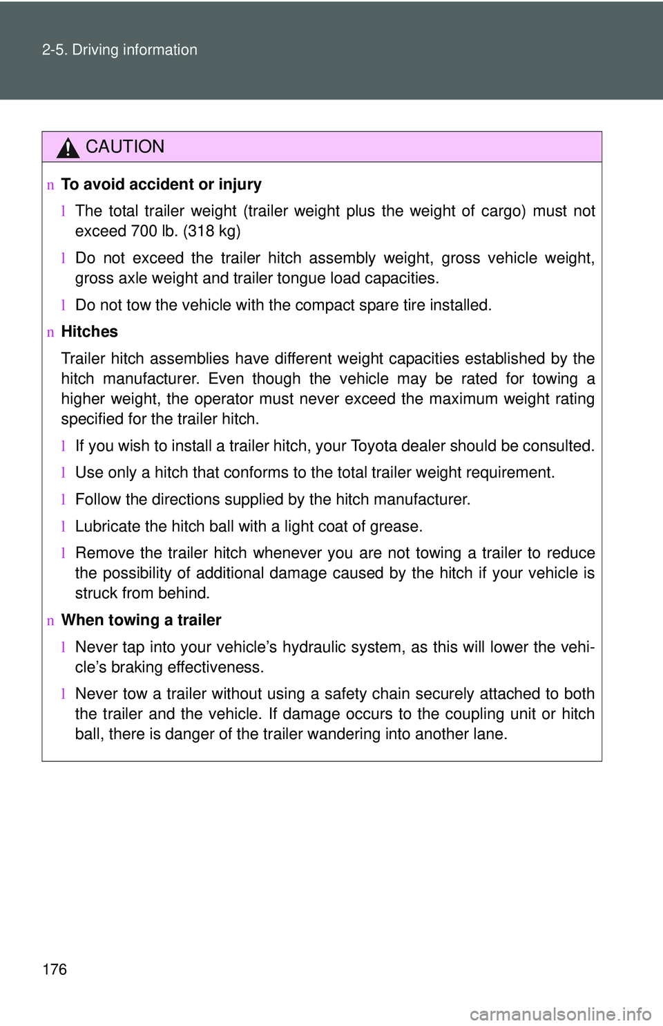 TOYOTA YARIS HATCHBACK 2011  Owners Manual 176 2-5. Driving information
CAUTION
nTo avoid accident or injury
lThe total trailer weight (trailer weight plus the weight of cargo) must not
exceed 700 lb. (318 kg)
l Do not exceed the trailer hitch
