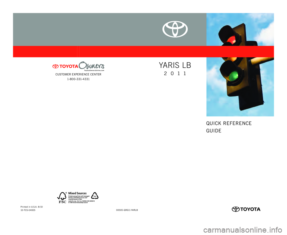 TOYOTA YARIS HATCHBACK 2011 Owners Manual CUSTOMER EXPERIENCE CENTER1- 8 0 0 - 3 31- 4 3 31
00505-QRG11-YARLB
Printed in U.S.A. 8 /10
10-TCS-04005
414837M1.indd   2 414837M1.indd   2
8/5/10   5:02 PM
8/5/10   5:02 PM
QUICK REFERENCE
GUIDE
YA 