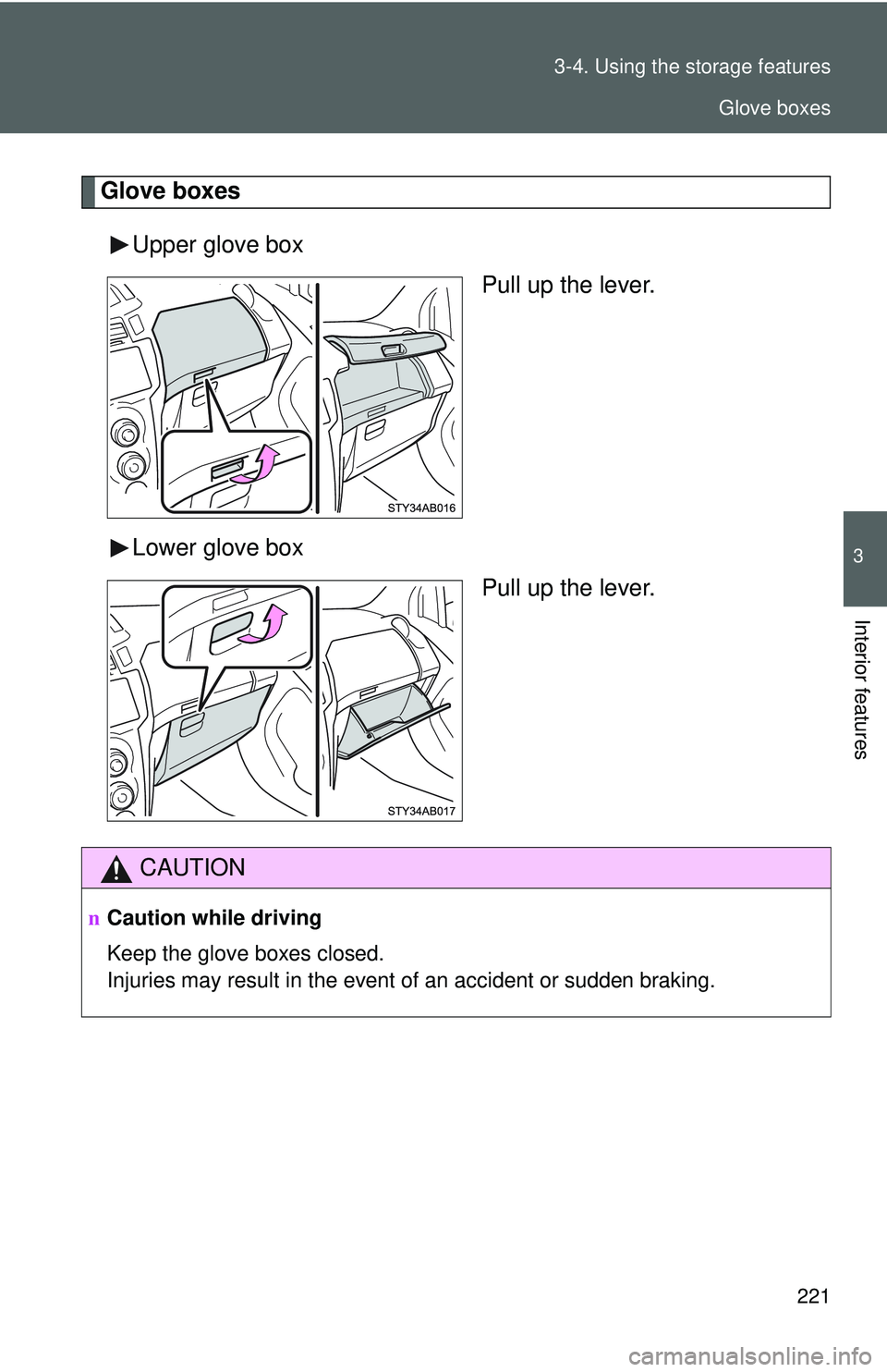 TOYOTA YARIS HATCHBACK 2011  Owners Manual 221
3-4. Using the 
storage features
3
Interior features
Glove boxes
Upper glove box Pull up the lever.
Lower glove box Pull up the lever.
CAUTION
nCaution while driving
Keep the glove boxes closed.
I