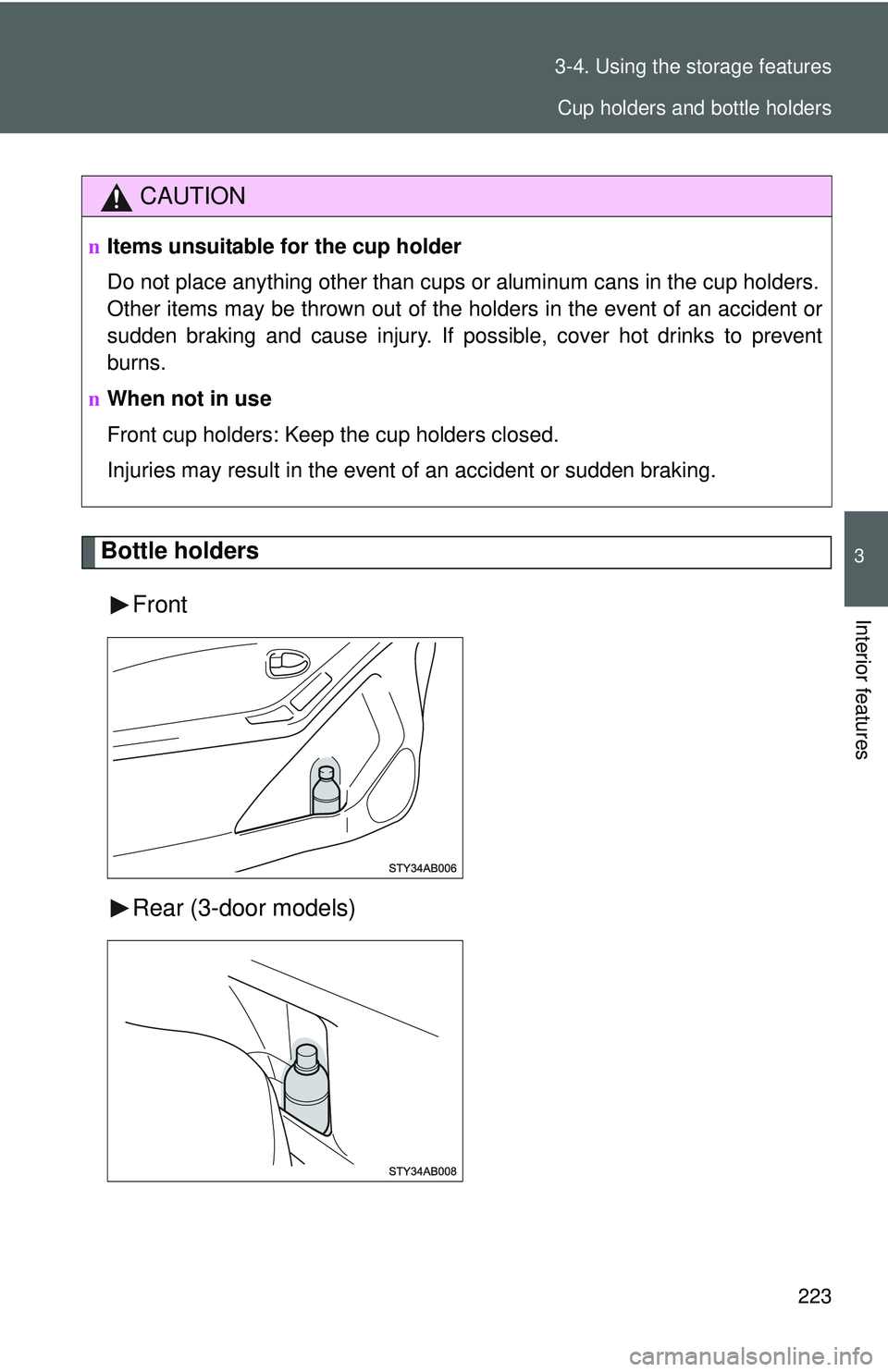 TOYOTA YARIS HATCHBACK 2011  Owners Manual 223
3-4. Using the 
storage features
3
Interior features
Bottle holders
Front
Rear (3-door models)
CAUTION
nItems unsuitable for the cup holder
Do not place anything other than cups  or aluminum cans 