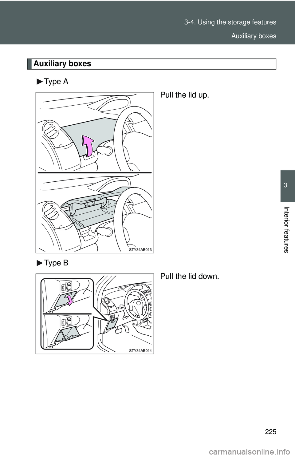 TOYOTA YARIS HATCHBACK 2011  Owners Manual 225
3-4. Using the 
storage features
3
Interior features
Auxiliary boxes
Type A Pull the lid up.
Type B Pull the lid down.
Auxiliary boxes 