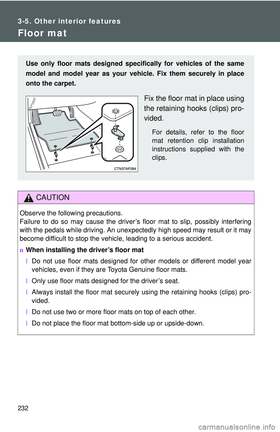 TOYOTA YARIS HATCHBACK 2011  Owners Manual 232
3-5. Other interior features
Floor mat
CAUTION
Observe the following precautions.
Failure to do so may cause the driver’s floor mat to slip, possibly interfering
with the pedals while driving. A