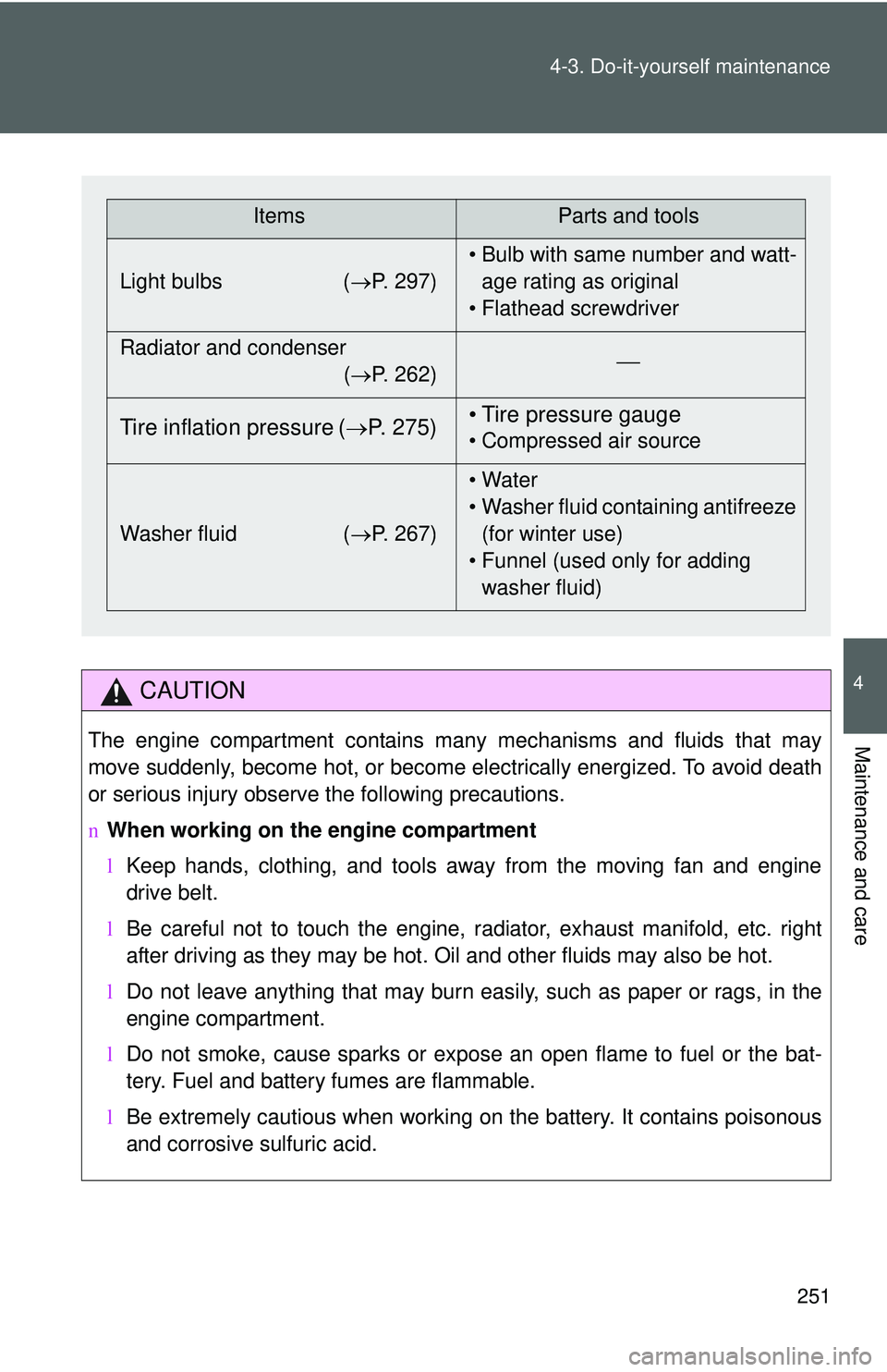 TOYOTA YARIS HATCHBACK 2011  Owners Manual 251
4-3. Do-it-yourself maintenance
4
Maintenance and care
CAUTION
The engine compartment contains many mechanisms and fluids that may
move suddenly, become hot, or become electrically energized. To a