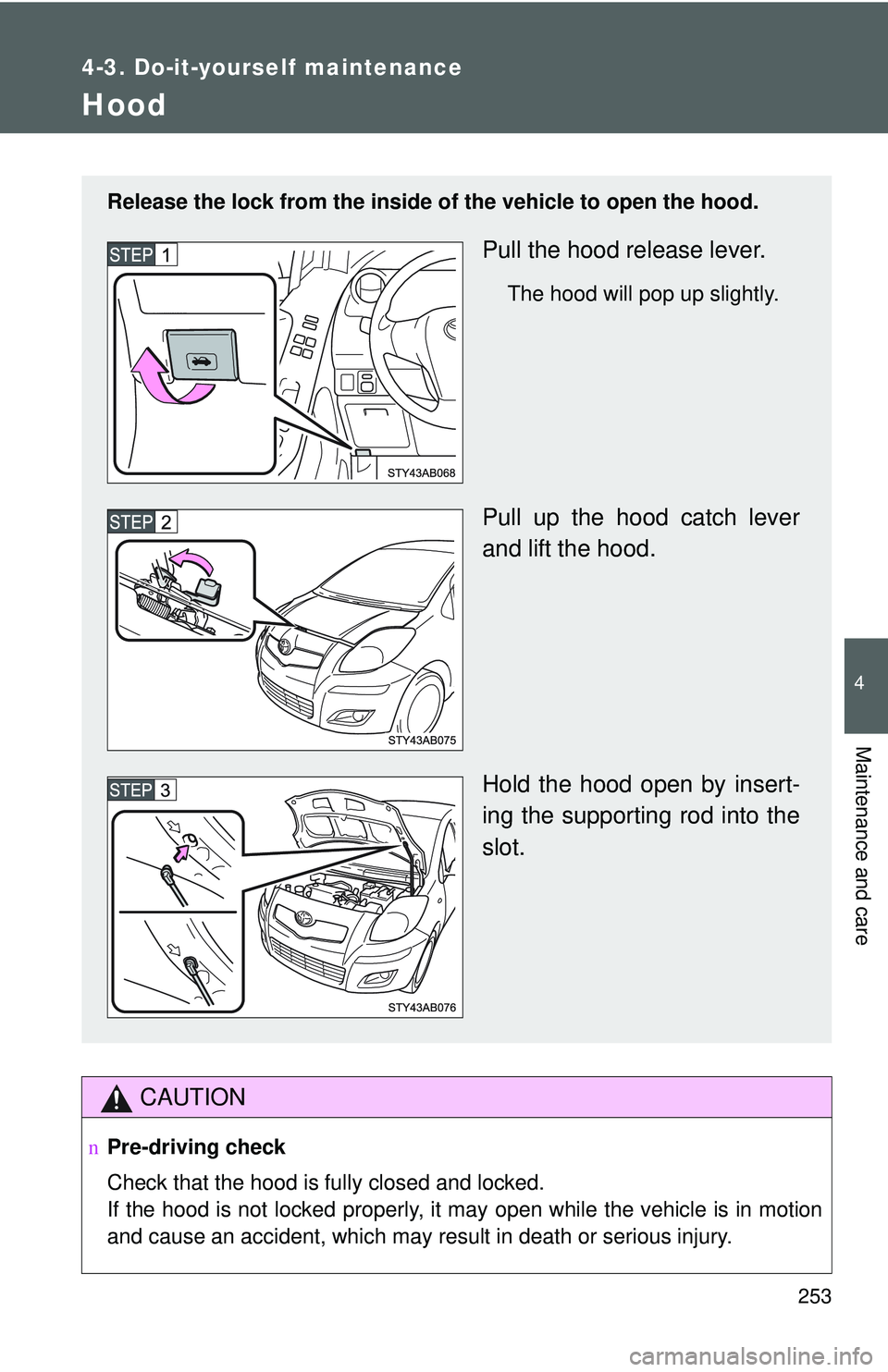 TOYOTA YARIS HATCHBACK 2011 Owners Manual 253
4-3. Do-it-yourself maintenance
4
Maintenance and care
Hood
CAUTION
nPre-driving check
Check that the hood is fully closed and locked.
If the hood is not locked properly, it may open while the veh TOYOTA YARIS HATCHBACK 2011 Owners Manual 253
4-3. Do-it-yourself maintenance
4
Maintenance and care
Hood
CAUTION
nPre-driving check
Check that the hood is fully closed and locked.
If the hood is not locked properly, it may open while the veh