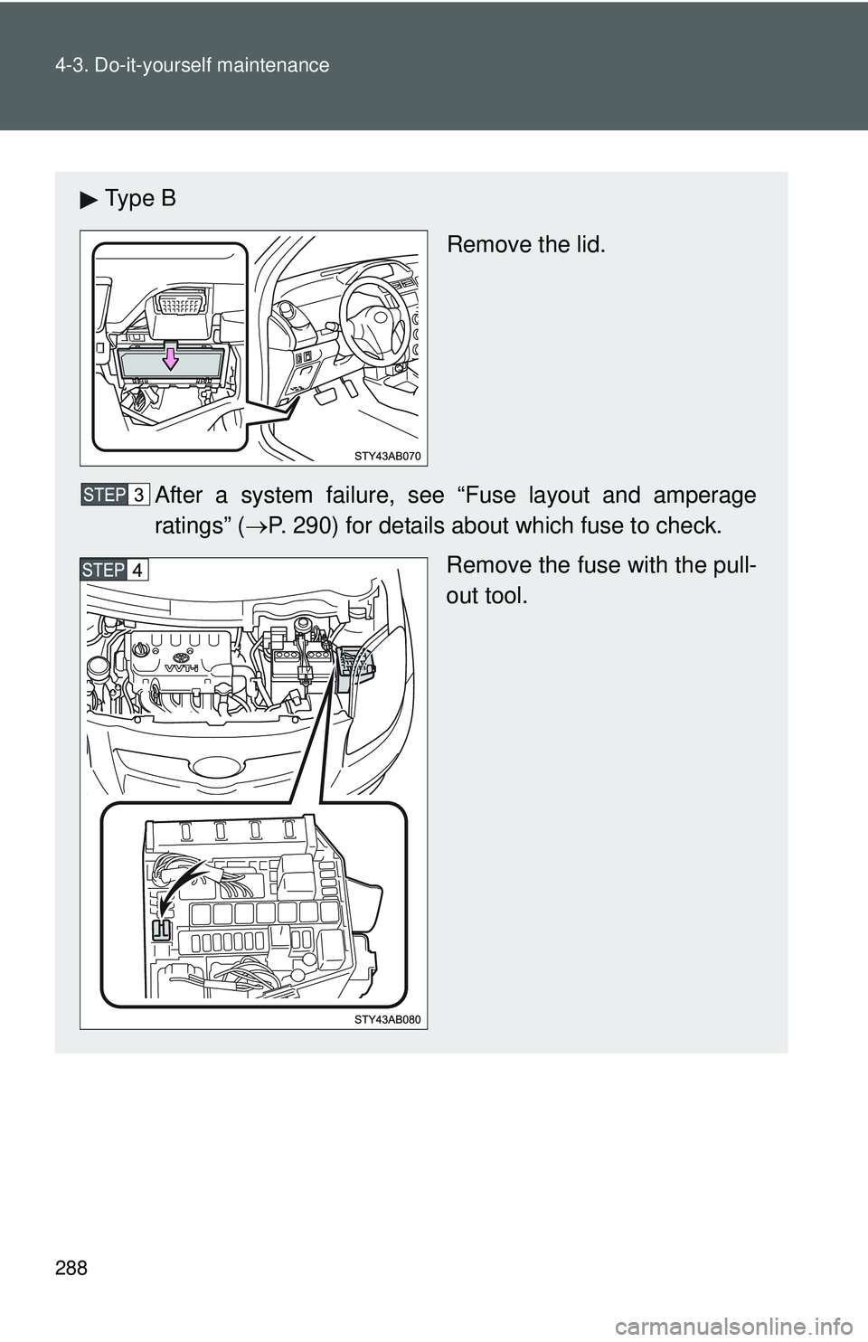 TOYOTA YARIS HATCHBACK 2011  Owners Manual 288 4-3. Do-it-yourself maintenance
Ty p e  BRemove the lid.
After a system failure, s ee “Fuse layout and amperage
ratings” (→ P. 290) for details about which fuse to check.
Remove the fuse wit