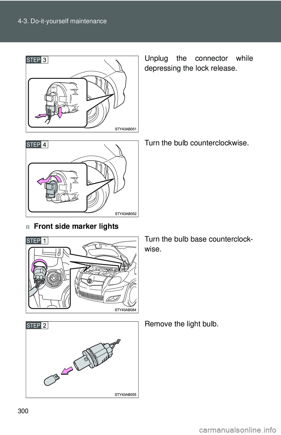 TOYOTA YARIS HATCHBACK 2011  Owners Manual 300 4-3. Do-it-yourself maintenance
Unplug the connector while
depressing the lock release.
Turn the bulb counterclockwise.
n Front side marker lights
Turn the bulb base counterclock-
wise.
Remove the
