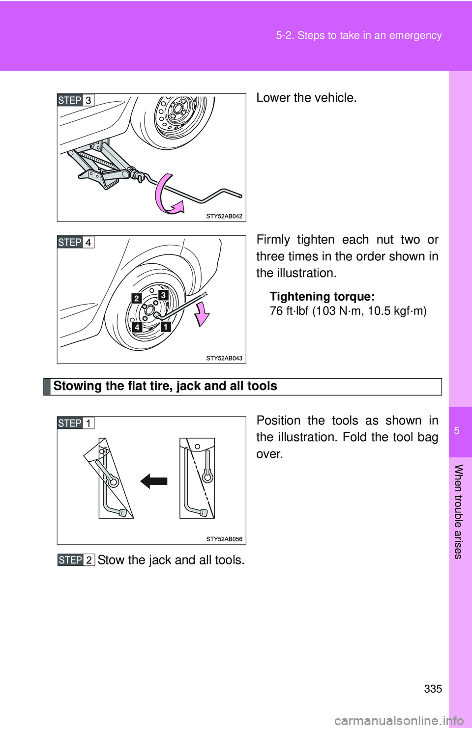 TOYOTA YARIS HATCHBACK 2011  Owners Manual 5
When trouble arises
335
5-2. Steps to take in an emergency
Lower the vehicle.
Firmly tighten each nut two or
three times in the order shown in
the illustration.
Tightening torque:
76 ft·lbf (103 N