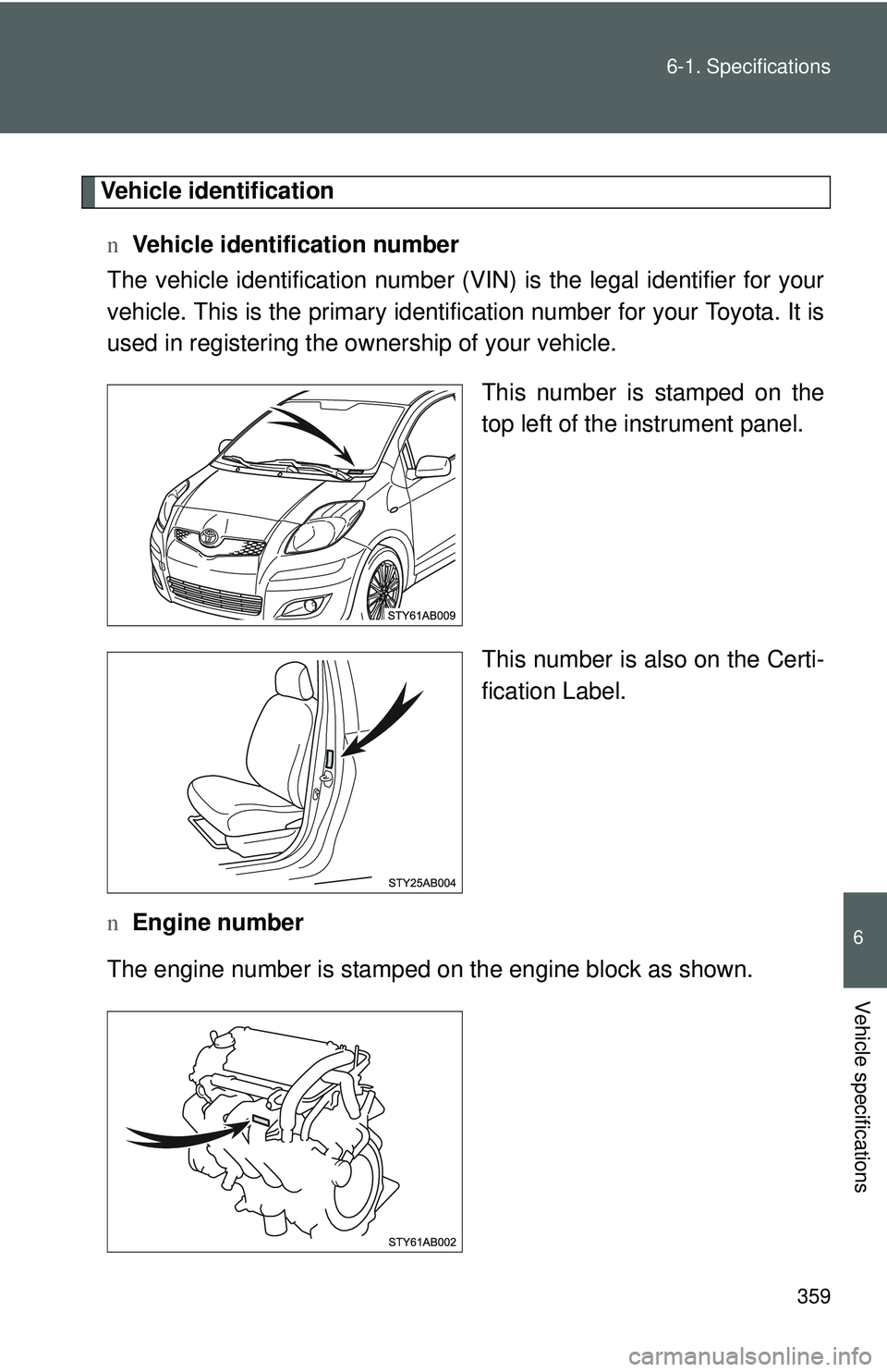 TOYOTA YARIS HATCHBACK 2011  Owners Manual 359
6-1. Specifications
6
Vehicle specifications
Vehicle identification
n Vehicle identification number
The vehicle identificati on number (VIN) is the legal identifier for your
vehicle. This is the p