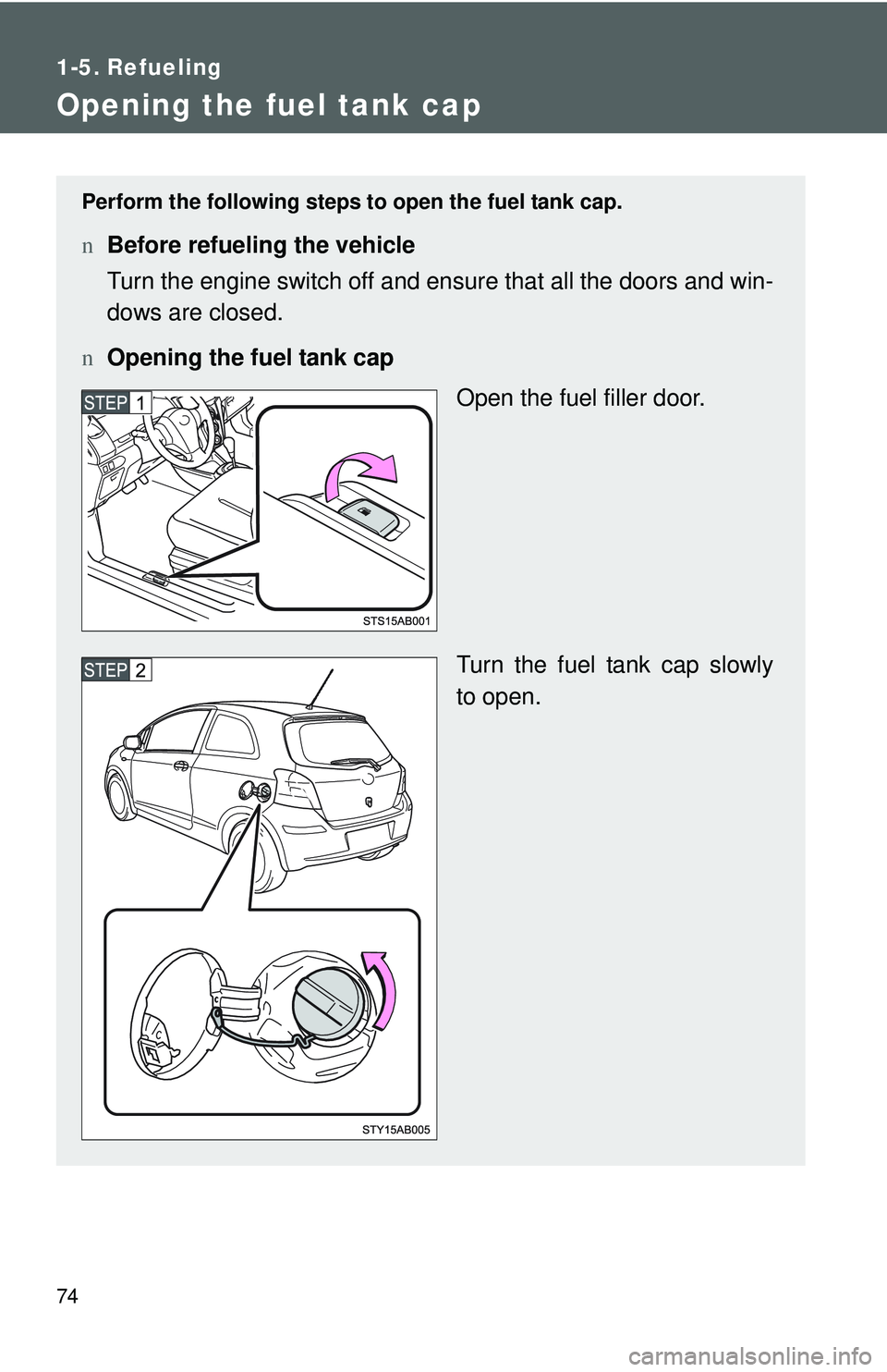 TOYOTA YARIS HATCHBACK 2011 Manual Online 74
1-5. Refueling
Opening the fuel tank cap
Perform the following steps to open the fuel tank cap.
nBefore refueling the vehicle
Turn the engine switch off and ensure that all the doors and win-
dows 