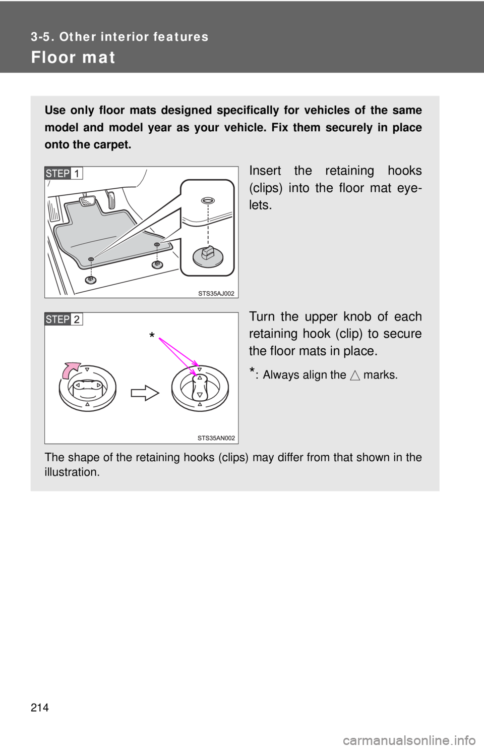 TOYOTA YARIS HATCHBACK 2012  Owners Manual 214
3-5. Other interior features
Floor mat
Use only floor mats designed specifically for vehicles of the same
model and model year as your vehicle. Fix them securely in place
onto the carpet.
Insert t