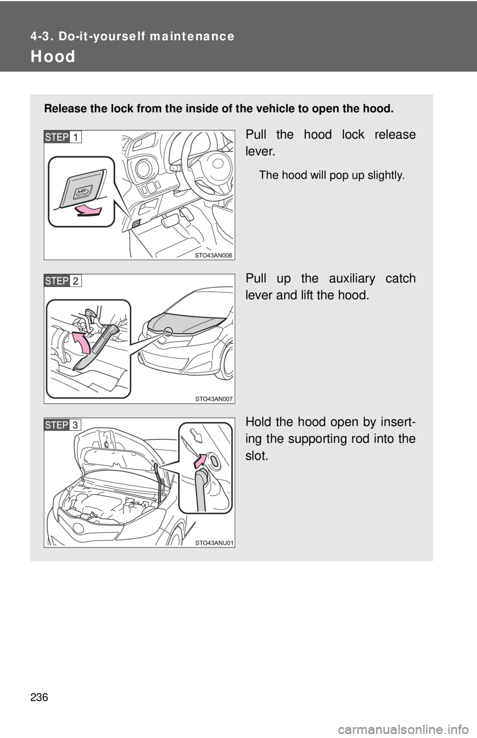 TOYOTA YARIS HATCHBACK 2012  Owners Manual 236
4-3. Do-it-yourself maintenance
Hood
Release the lock from the inside of the vehicle to open the hood.
Pull the hood lock release
lever.
The hood will pop up slightly.
Pull up the auxiliary catch
