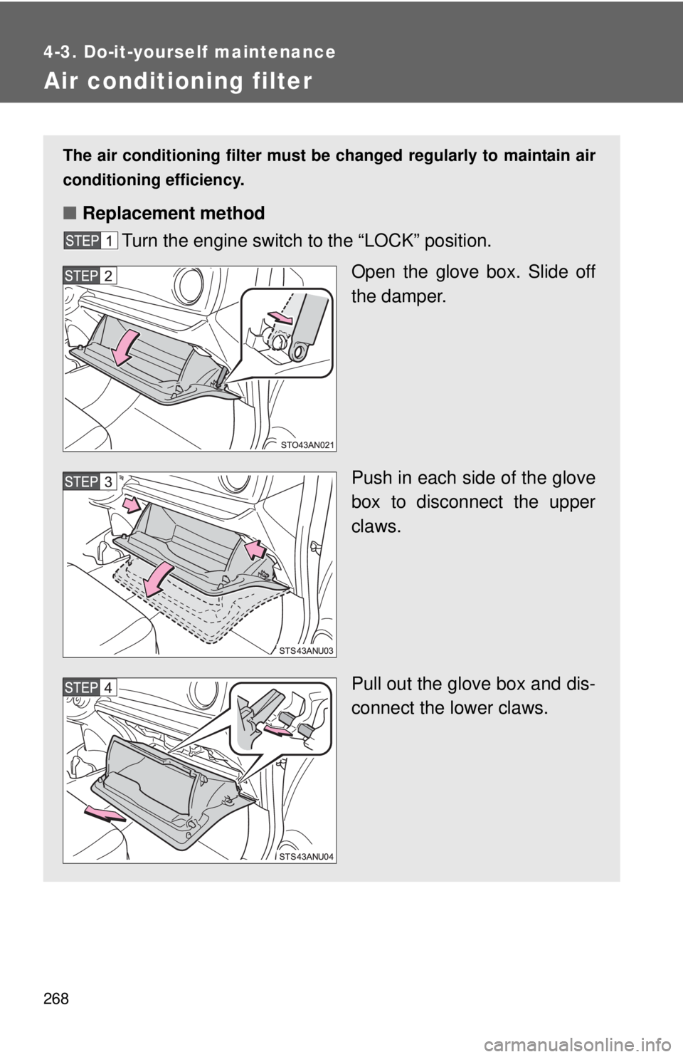 TOYOTA YARIS HATCHBACK 2012  Owners Manual 268
4-3. Do-it-yourself maintenance
Air conditioning filter
The air conditioning filter must be changed regularly to maintain air
conditioning efficiency.
■ Replacement method
Turn the engine switch