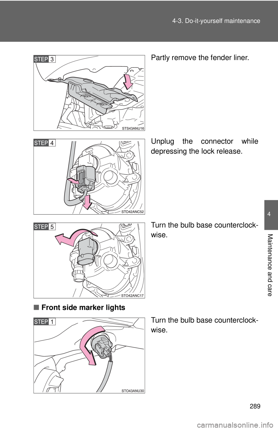 TOYOTA YARIS HATCHBACK 2012  Owners Manual 289
4-3. Do-it-yourself maintenance
4
Maintenance and care
Partly remove the fender liner.
Unplug the connector while
depressing the lock release.
Turn the bulb base counterclock-
wise.
■ Front side