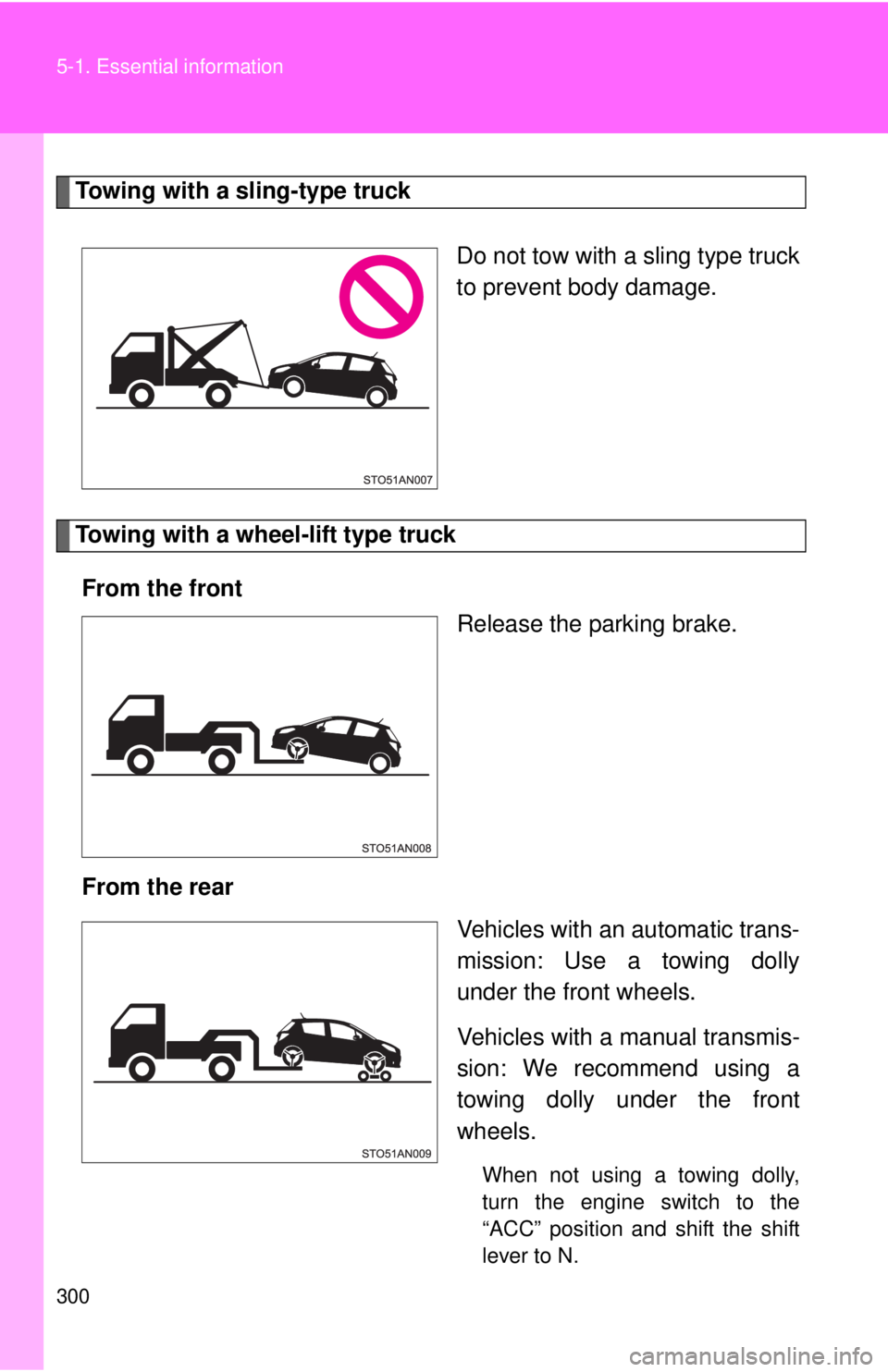 TOYOTA YARIS HATCHBACK 2012  Owners Manual 300 5-1. Essential information
Towing with a sling-type truckDo not tow with a sling type truck
to prevent body damage.
Towing with a wheel-lift type truckFrom the front Release the parking brake.
Fro