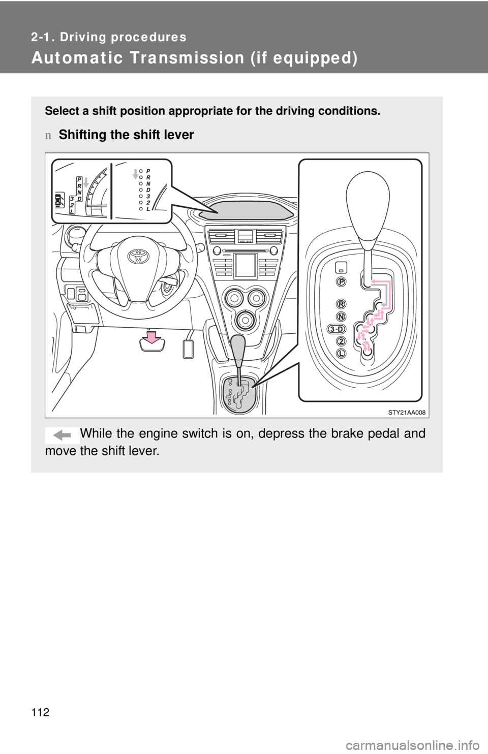 TOYOTA YARIS SEDAN 2008  Owners Manual 112
2-1. Driving procedures
Automatic Transmission (if equipped)
Select a shift position appropriate for the driving conditions.
nShifting the shift lever
While the engine switch is  on, depress the b