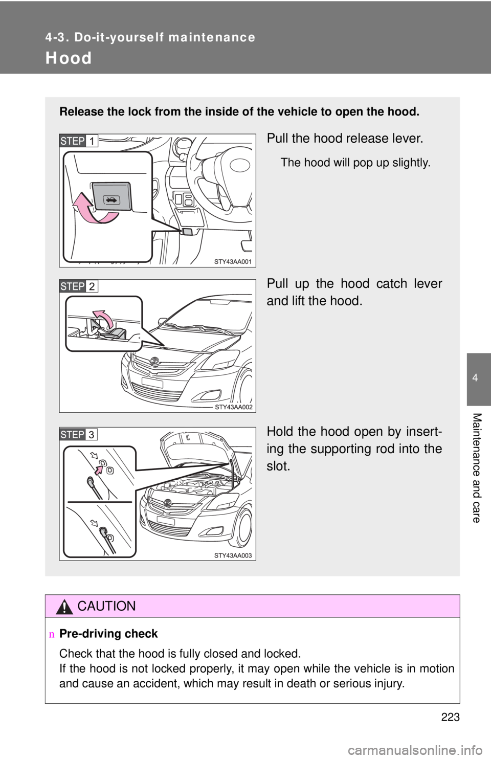 TOYOTA YARIS SEDAN 2008  Owners Manual 223
4-3. Do-it-yourself maintenance
4
Maintenance and care
Hood
CAUTION
nPre-driving check
Check that the hood is fully closed and locked.
If the hood is not locked properly, it may open while the veh