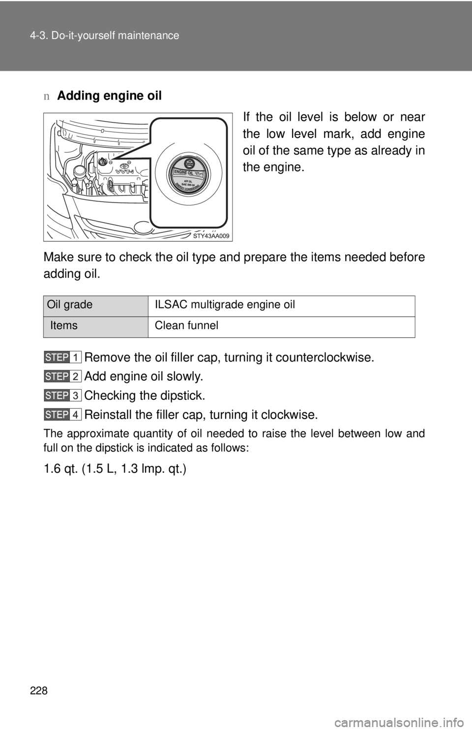 TOYOTA YARIS SEDAN 2008 Owners Manual 228 4-3. Do-it-yourself maintenance
nAdding engine oil
If the oil level is below or near
the low level mark, add engine
oil of the same type as already in
the engine.
Make sure to check the oil type a TOYOTA YARIS SEDAN 2008 Owners Manual 228 4-3. Do-it-yourself maintenance
nAdding engine oil
If the oil level is below or near
the low level mark, add engine
oil of the same type as already in
the engine.
Make sure to check the oil type a