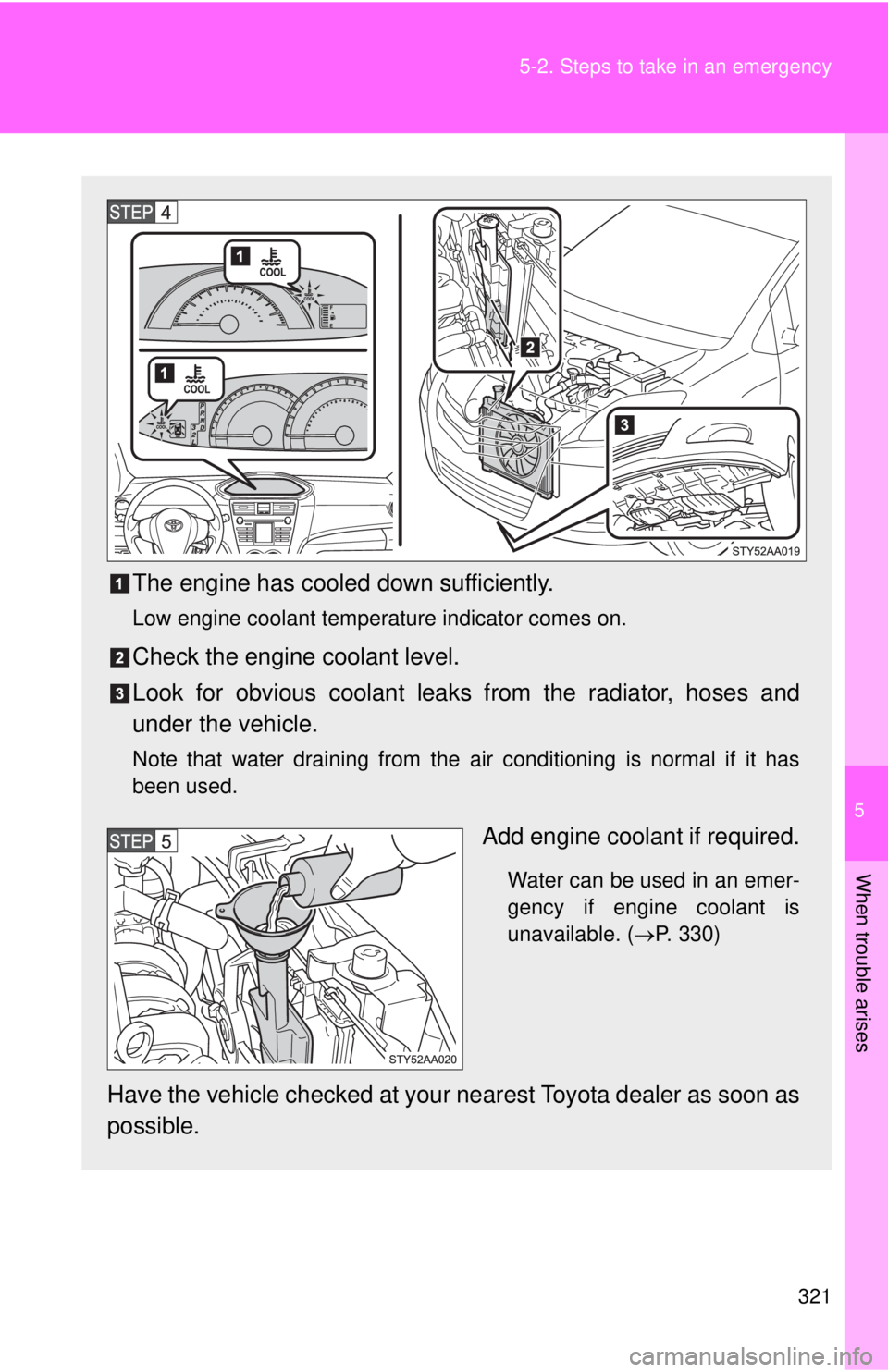 TOYOTA YARIS SEDAN 2008  Owners Manual 5
When trouble arises
321
5-2. Steps to take in an emergency
The engine has cooled down sufficiently.
Low engine coolant temperature indicator comes on.
Check the engine coolant level.
Look for obviou